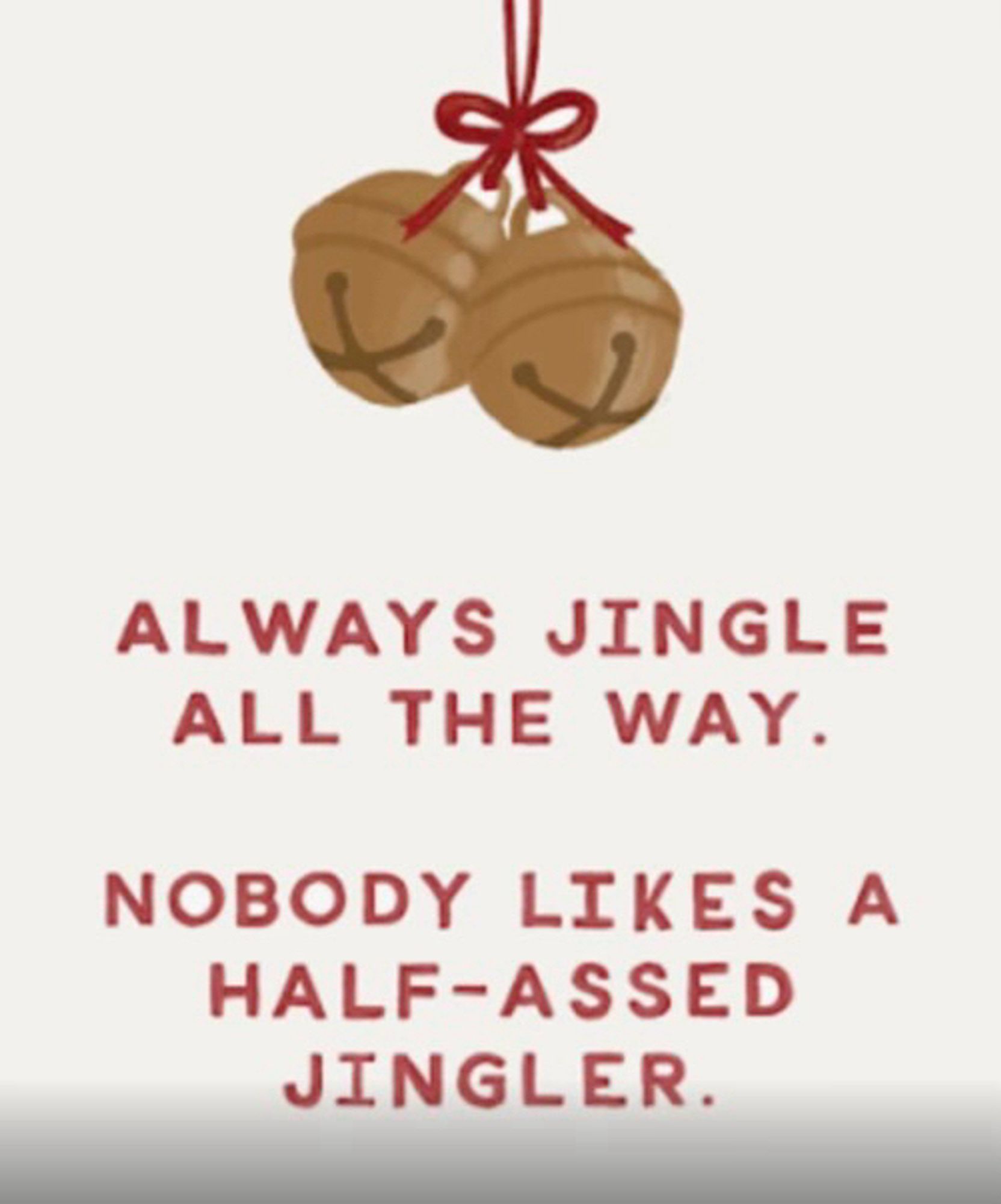 A meme where it’s a picture of jingle bells and it says “always jingle all the way. Nobody likes a half-assed jingler.”