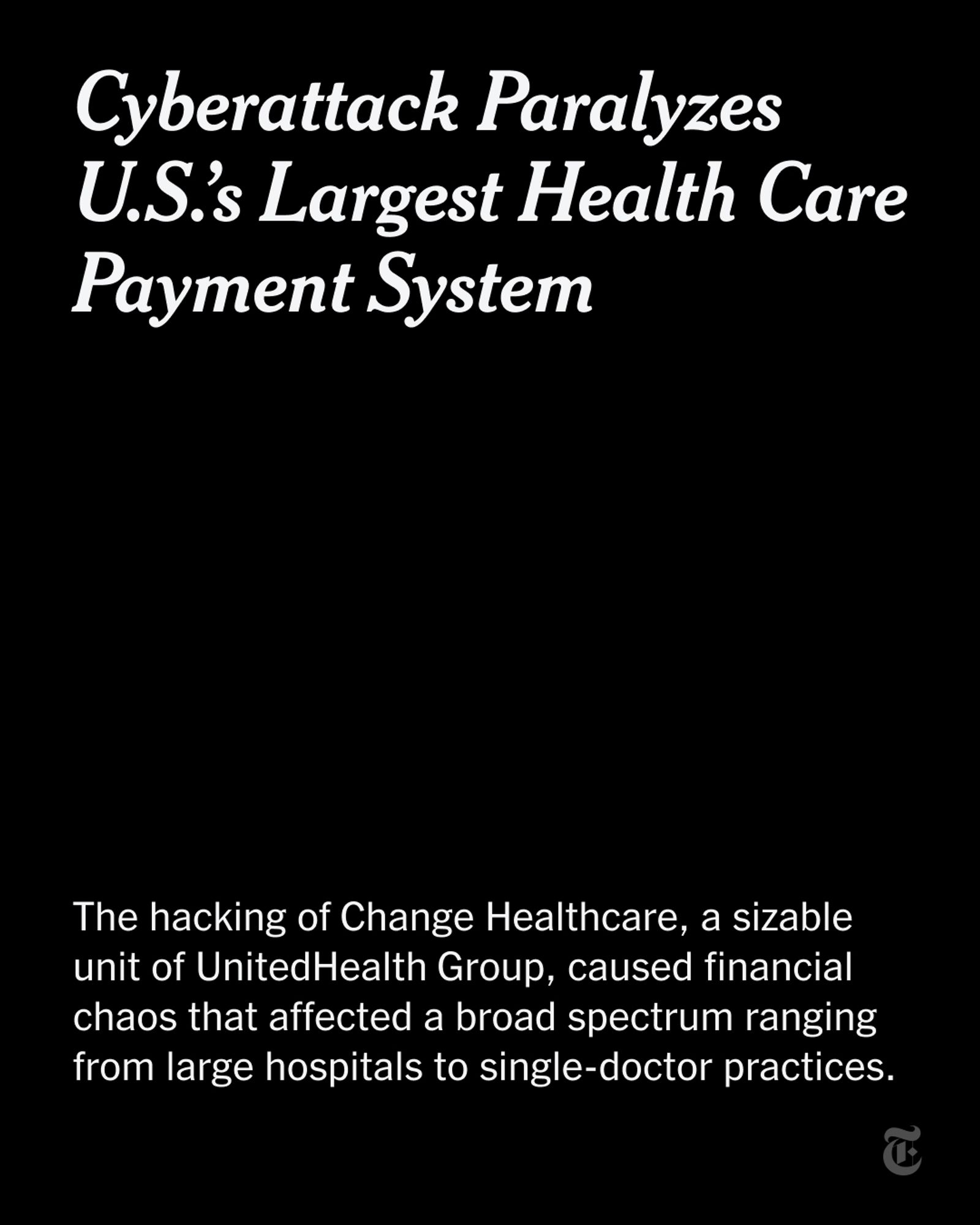 A headline reads: Cyberattack Paralyzes U.S.'s Largest Health Care Payment System. A sentence reads: "The hacking of Change Healthcare, a sizable unit of UnitedHealth Group, caused financial chaos that affected a broad spectrum ranging from large hospitals to single-doctor practices."