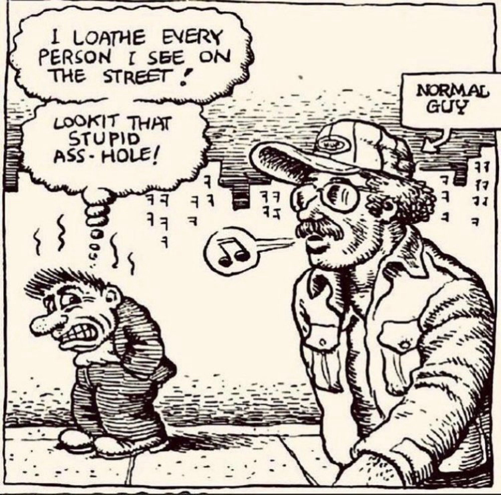 Robert Crumb cartoon of an angry guy complaining how he hates everyone and is just enraged at a regular guy walking down the street whistling. 

“I loathe every person I see on the street. Lookit that stupid asshole”

Guy willing labeled “normal guy”

One panel