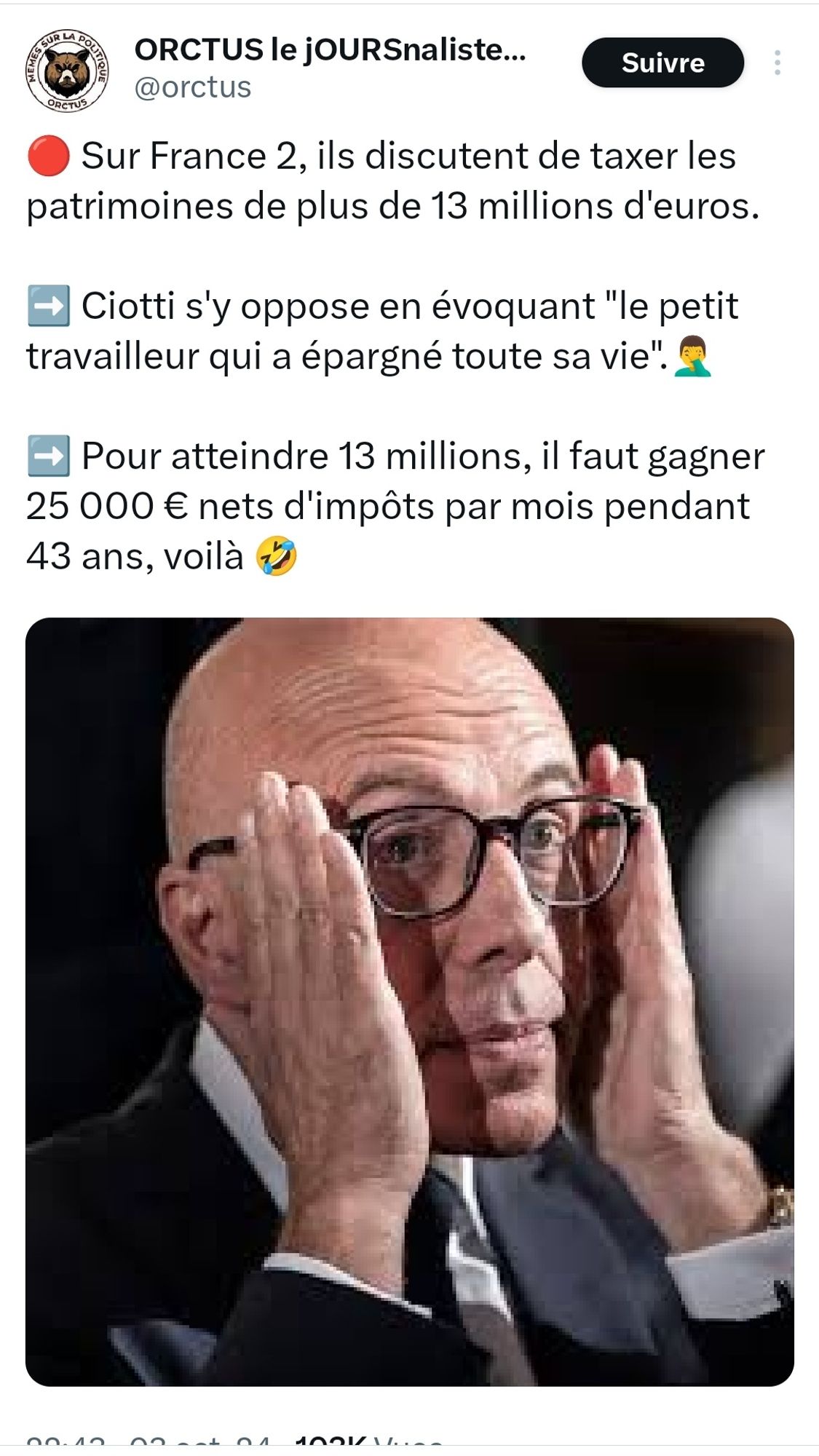 Tweet du journaliste #Orctus concernant #Chiotti : 

"🔴 Sur France 2, ils discutent de taxer les patrimoines de plus de 13 millions d'euros. 

➡️ Ciotti s'y oppose en évoquant "le petit travailleur qui a épargné toute sa vie".🤦‍♂️

➡️ Pour atteindre 13 millions, il faut gagner 25 000 € nets d'impôts par mois pendant 43 ans, voilà 🤣"