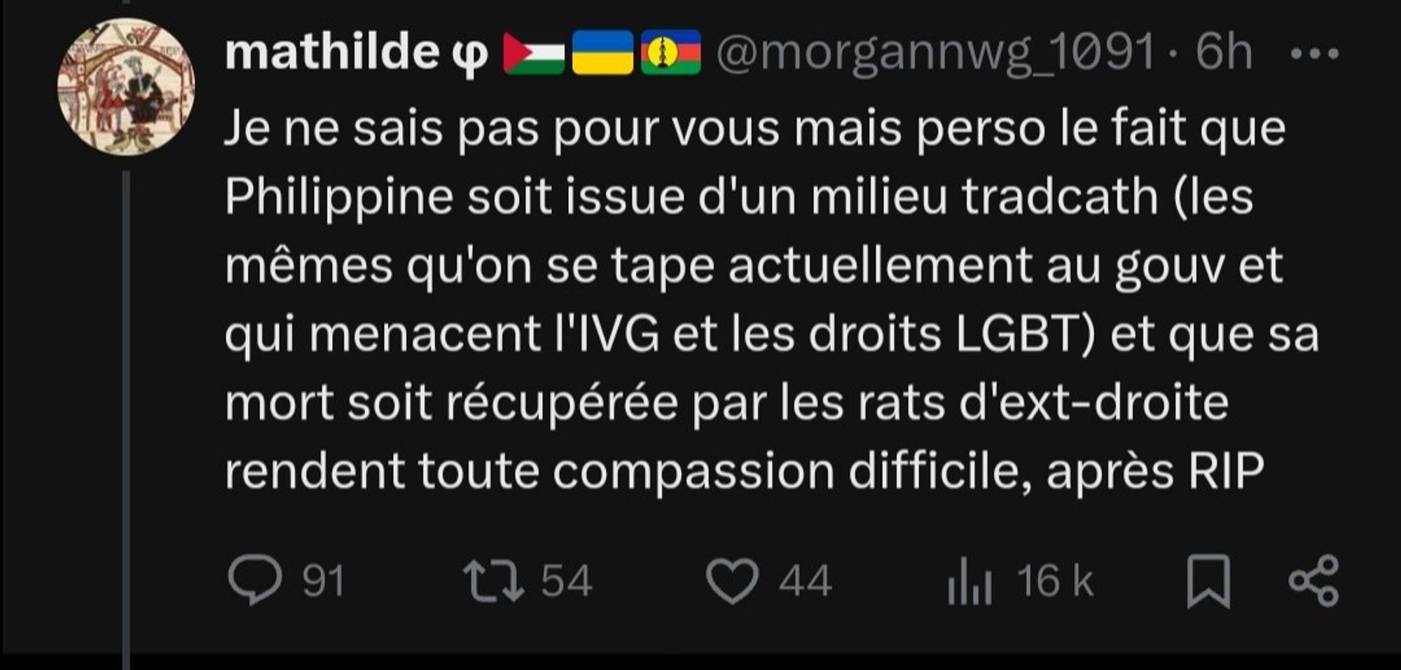 Tweet de Mathilde :

"Je ne sais pas pour vous mais perso le fait que Philippine soit issue d'un milieu tradcath (les mêmes qu'on se tape actuellement au gouv et qui menacent l'IVG et les droits LGBT) et que sa mort soit récupérée par les rats (super le spécisme) d'ext-droire rendent toute compassion difficile (atroce comme façon de penser et manque d'humanité), après RIP"