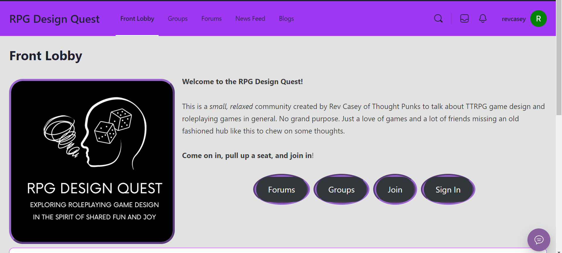 Front Lobby

Welcome to the RPG Design Quest!

This is a small, relaxed community created by Rev Casey of Thought Punks to talk about TTRPG game design and roleplaying games in general. No grand purpose. Just a love of games and a lot of friends missing an old fashioned hub like this to chew on some thoughts.

Come on in, pull up a seat, and join in!

Forums
Groups
Join
Sign In