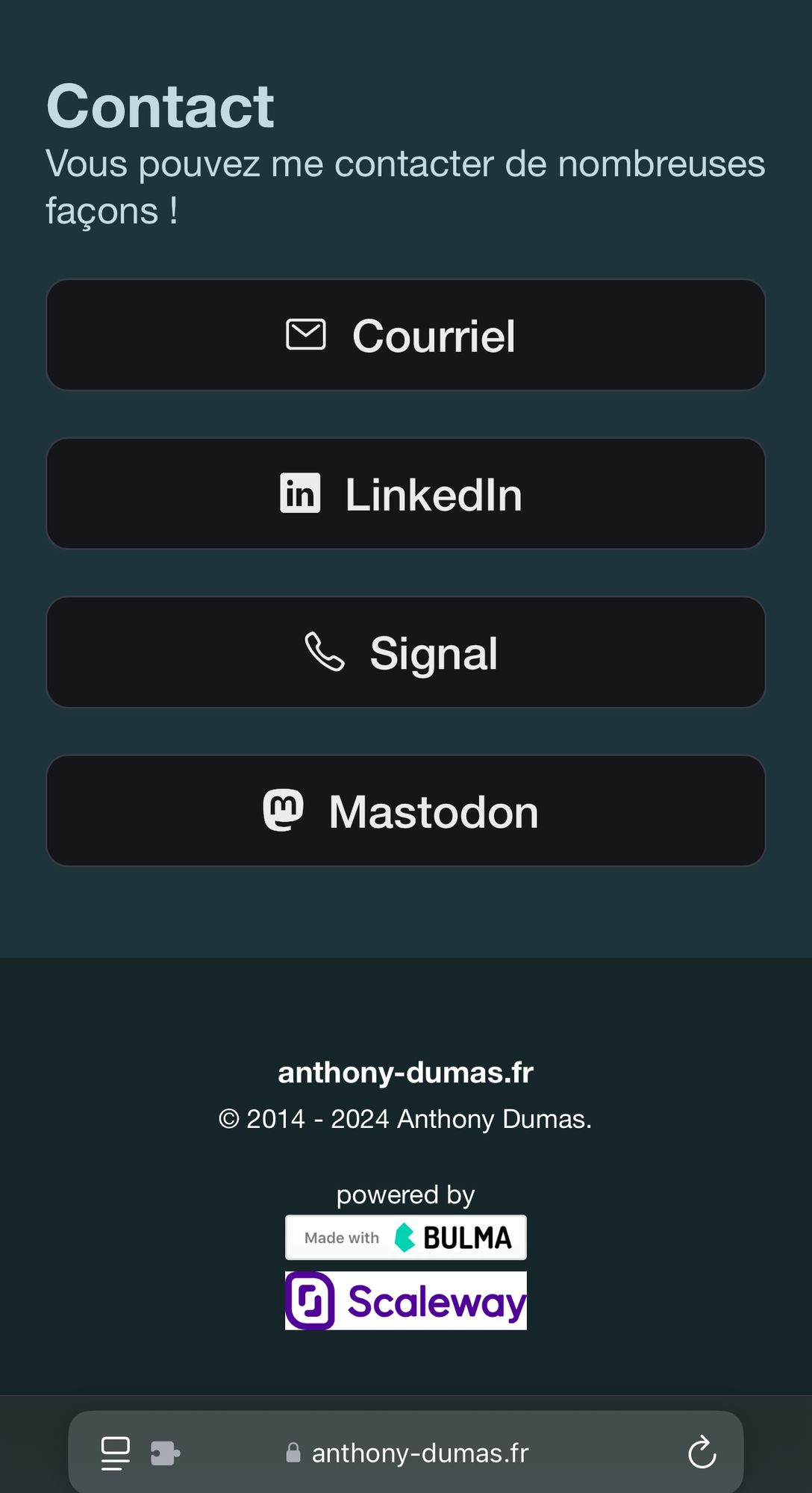 L'image montre une section de contact d'un site web avec différentes options pour contacter la personne via courriel, LinkedIn, Signal, et Mastodon. Chaque option est représentée par un bouton noir avec un icône et du texte blanc.

### Texte de l'image :

**Contact**  
"Vous pouvez me contacter de nombreuses façons !"

- **Courriel**
- **LinkedIn**
- **Signal**
- **Mastodon**

"anthony-dumas.fr  
© 2014 - 2024 Anthony Dumas."

"powered by"
- Made with Bulma
- Scaleway

"anthony-dumas.fr"