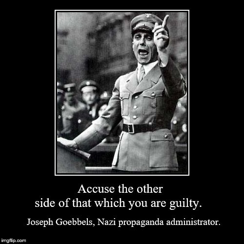 Joseph Goebbels, Nazi propaganda administrator: "Accuse the other side of that which you are guilty."