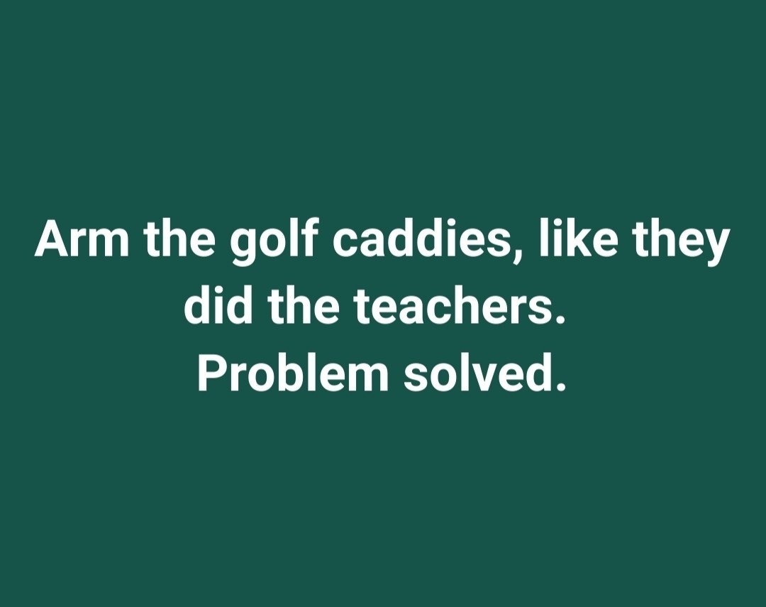 Arm the golf caddies, like they did the teachers. Problem solved.