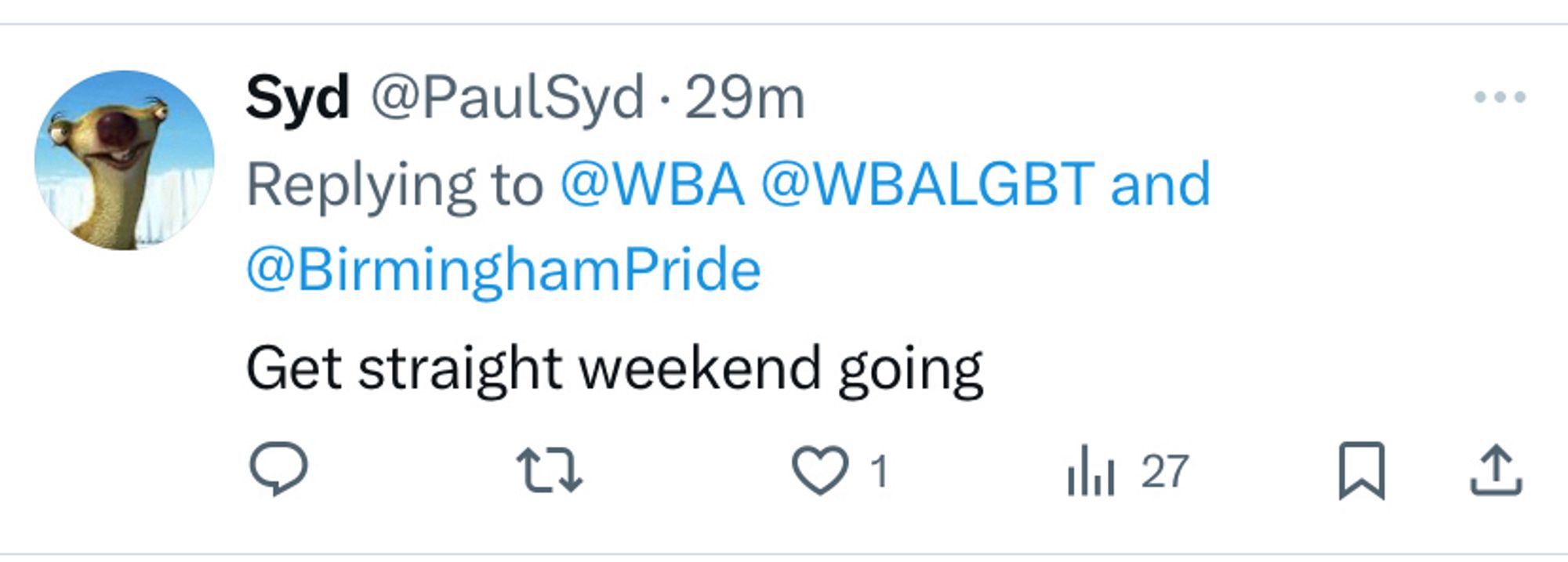 Twitter screenshot

Text:

Syd @PaulSyd • 29m
Replying to @WBA @WBALGBT and @BirminghamPride
Get straight weekend going