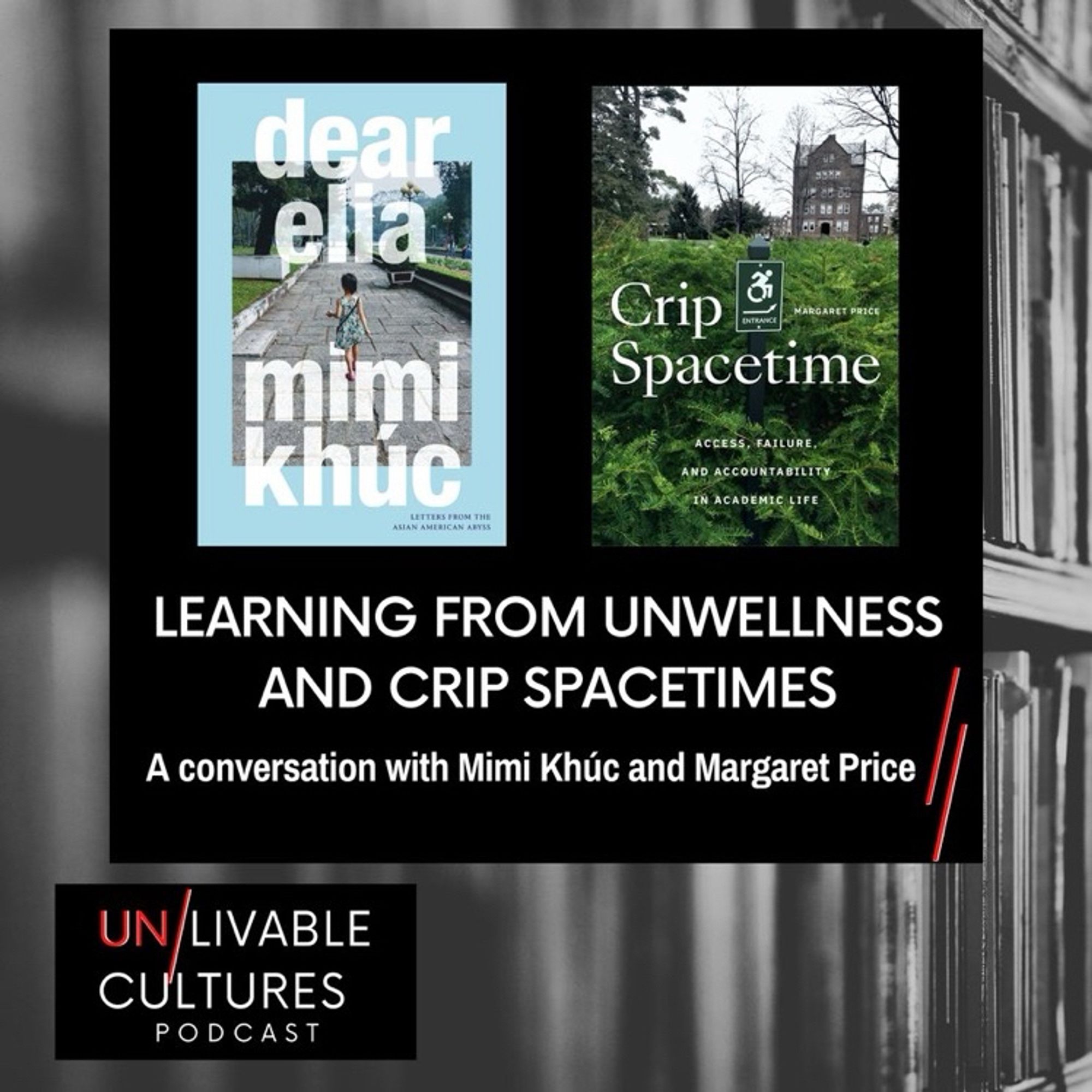 Covers of dear elia and Crip Spacetime above the title "Learning from Unwellness and Crip Spacetimes: A conversation with Mimi Khúc and Margaret Price" over a black and white picture of books on a shelf. In the bottom left corner is the logo for the Un/Livable Cultures podcast.