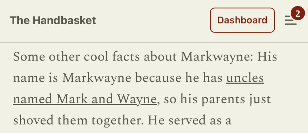 The Handbasket:
Some other cool facts about Markwayne: His name is Markwayne because he has uncles named Mark and Wayne, so his parents just shoved them together. He served as a