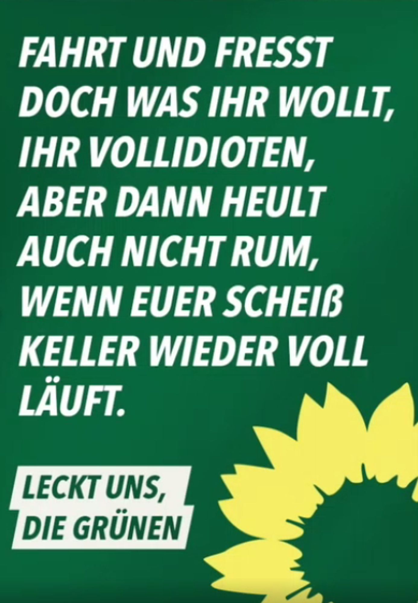 fahrt und fresst doch was ihr wollt ihr vollidioten 
aber dann heult nicht rum wenn euer scheiß keller wieder vollläuft 
leckt uns - die grünen