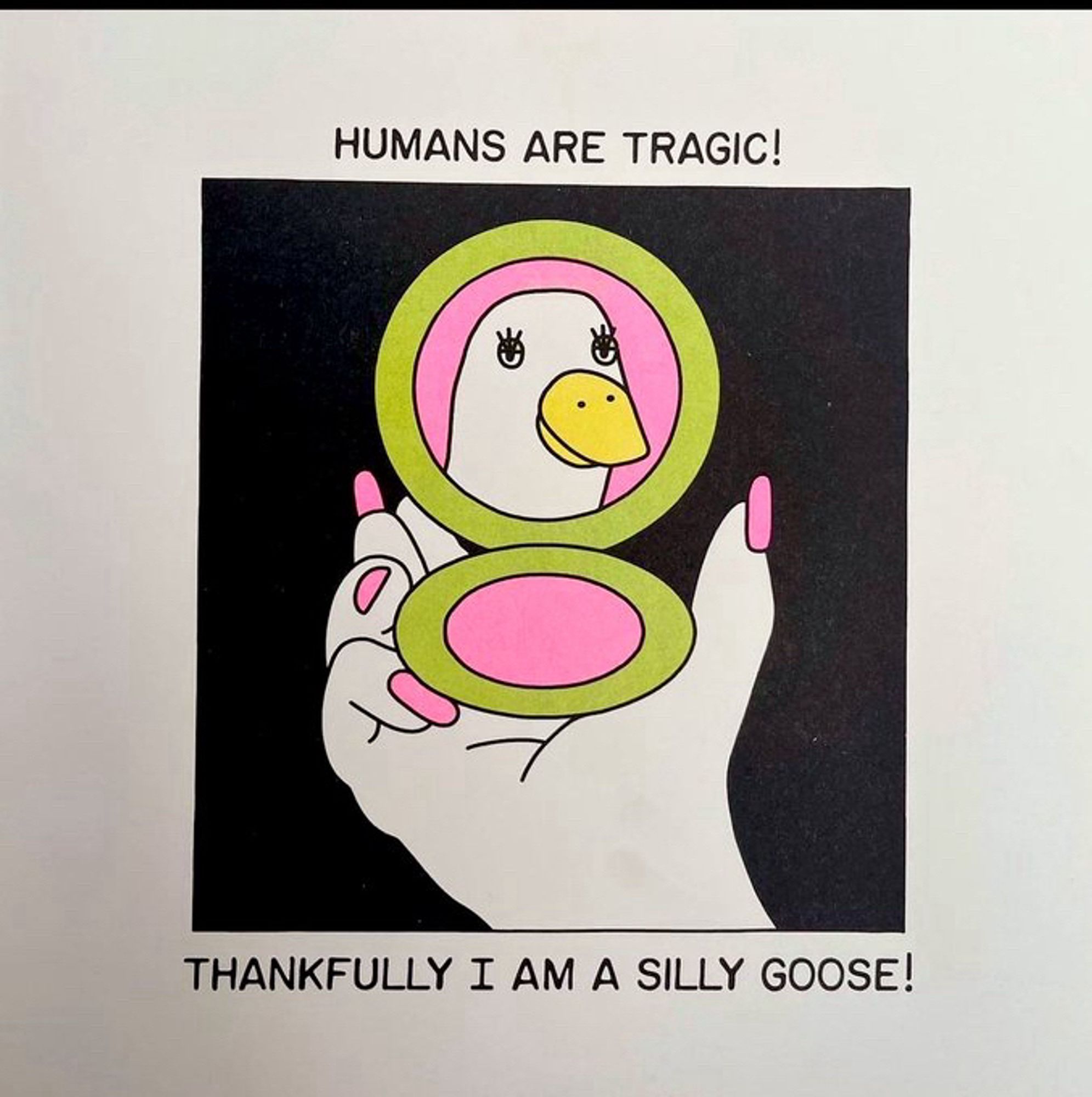 Humans are tragic! Thankfully I am a silly goose!