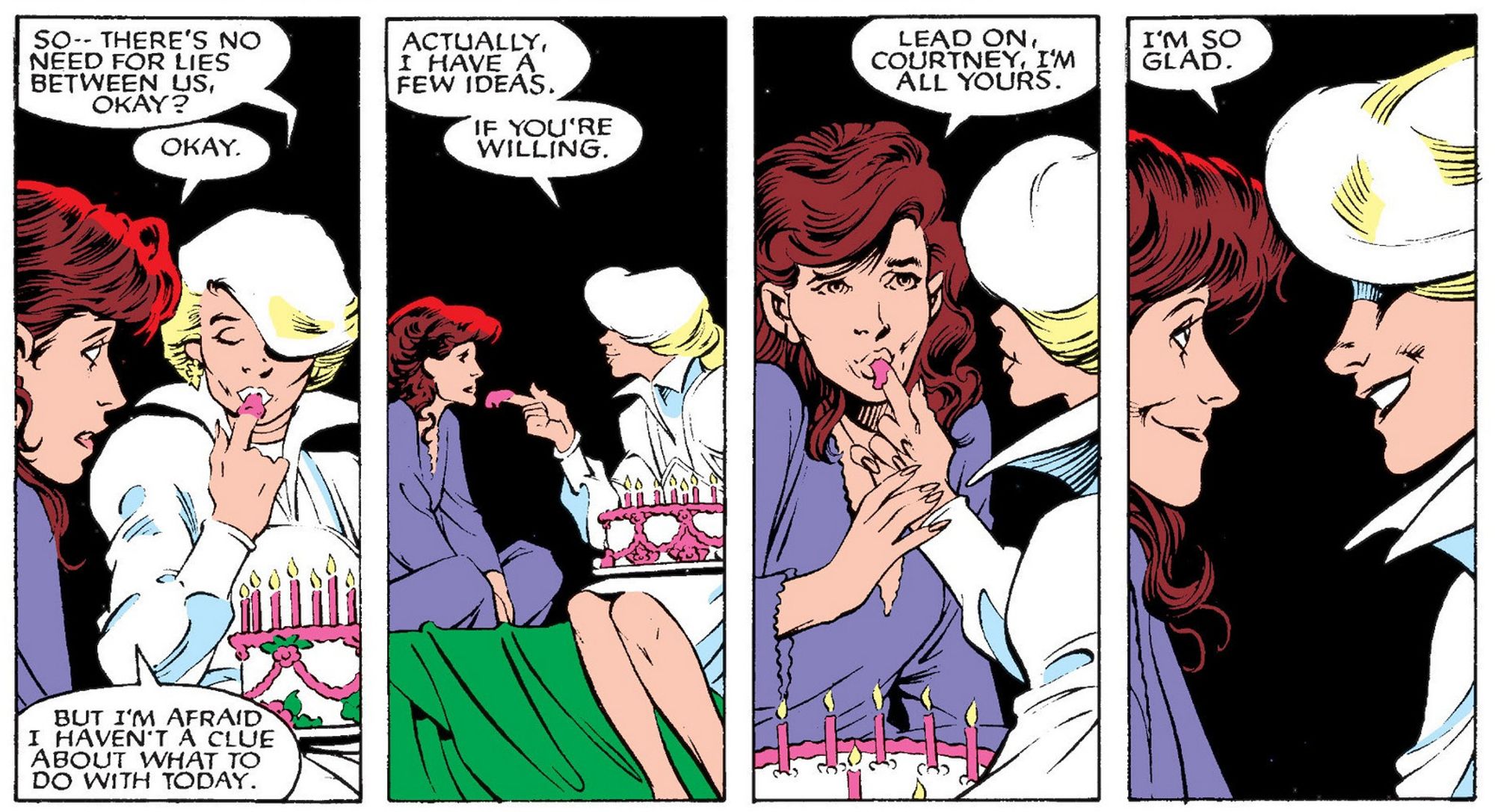 Panels from Excalibur Vol 1 #24 (May 1990)
Courtney Ross and Kitty Pryde talking, Courtney brought a birthday cake to Kitty
1) Courtney with frosting on her finger, licking it: "So--there's no need for lies between us, okay?". "Okay. But I'm afraid I haven't a clue about what to do with today.", replies Kitty.
2) "Actually, I have a few idead, if you're willing" says Courtney while extending her finger full of frosting to Kitty, who is seated at her bed with legs crossed.
3) Kitty, sucking on Courtney's finger "Lead on, Courtney, I'm all yours."
4) Both their faces are close, Kitty is looking happily into Courtney's eyes, who has a big smile: "I'm so Glad"