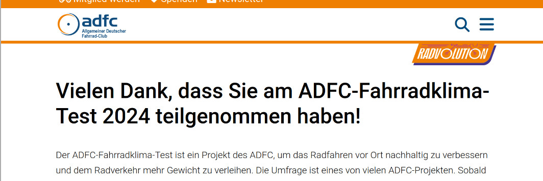 Screenshot: 
ADFC - Allgemeiner Deutscher Fahrrad Club  - Radvolution.
Vielen Dank, dass Sie am ADFC-Fahrradklima-Test 2024 teilgenommen haben!

Der ADFC-Fahrradklima-Test ist ein Projekt des ADFC, um das Radfahren vor Ort nachhaltig zu verbessern und dem Radverkehr mehr Gewicht zu verleihen. 

Die Umfrage ist eines von vielen ADFC-Projekten.