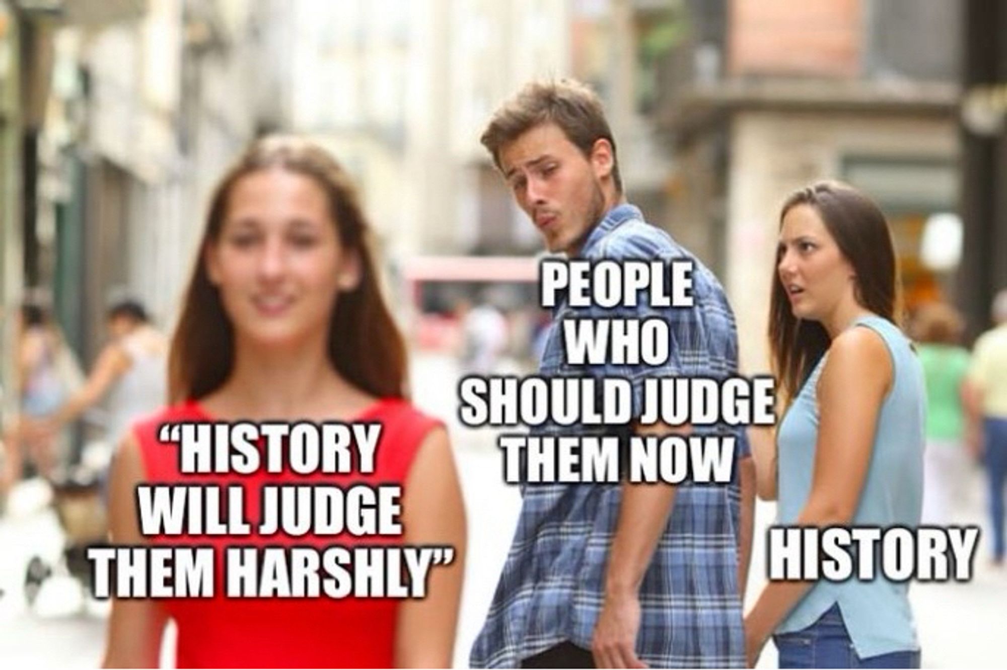 Boyfriend gaze meme. Woman walking by labeled “History will judge them harshly” distracted boyfriend labeled “people who should judge them now” and annoyed girlfriend labeled “history”