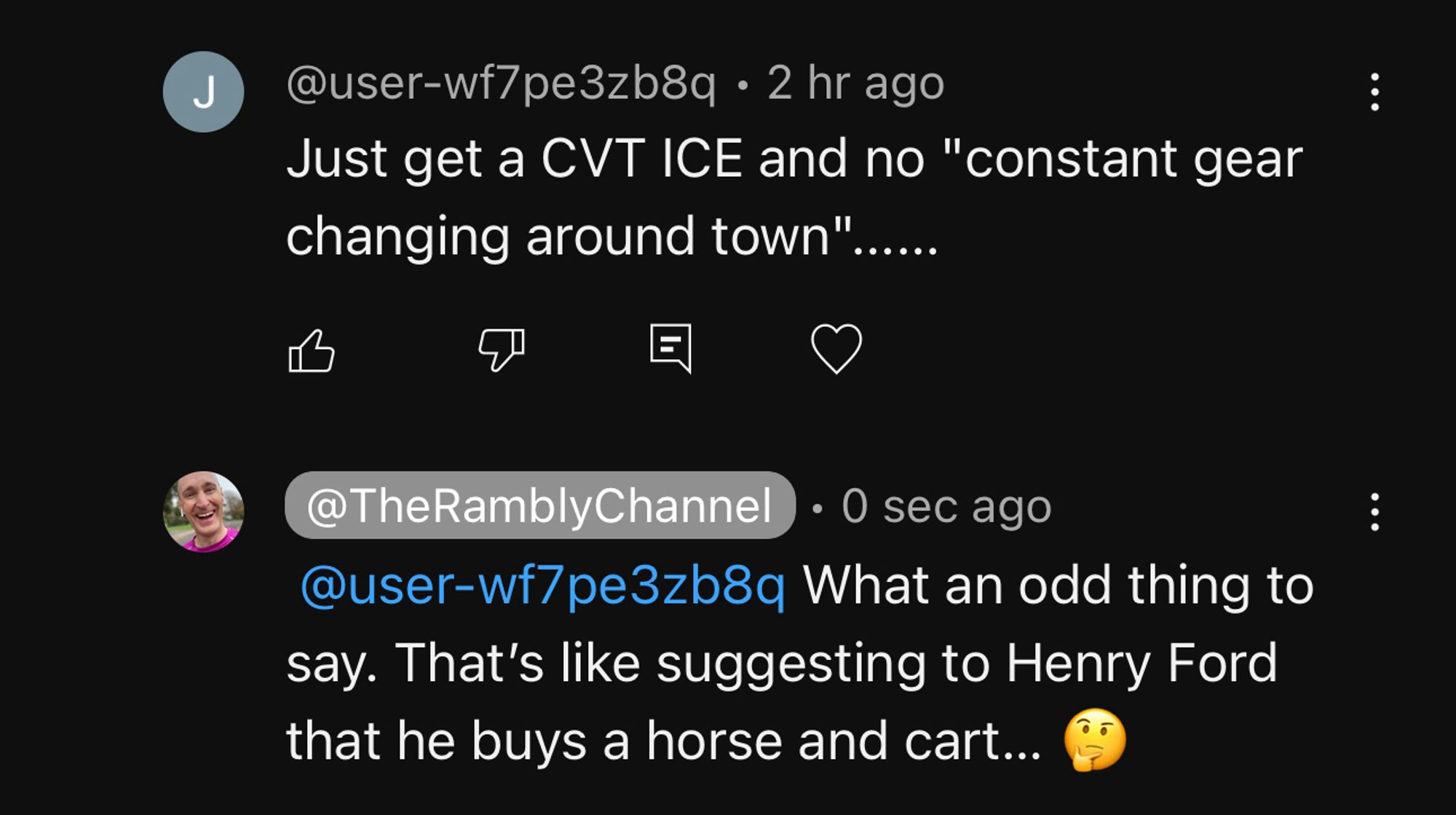 @user-wf7pe3zb8q says:
“Just get a CVT ICE and no constant gear changing around town"

@TheRamblyChannel replies:
“What an odd thing to say. That's like suggesting to Henry Ford that he buys a horse and cart...”