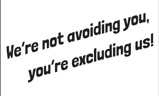 black text on a white background that says "We're not avoiding you, you're excluding us!"