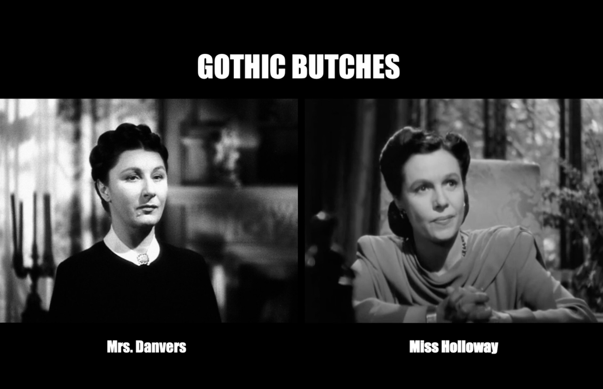 A black background with white text above two images that says "GOTHIC BUTCHES". The two images are black and white movie stills. On the left is Judith Anderson from Rebecca (1940) with the subtitle "Mrs. Danvers". She is severe llooking, her hair up and wearing dark clothing with a white collar. To the right is a still of Cornelia Otis Skinner from The Uninvited (1944) with the subtitle "Miss Holloway". She also has her hair up and is looking impatient maybe? She's wearing a grey long-sleeved top with a sort of wrap attachment at the top around her shoulders.