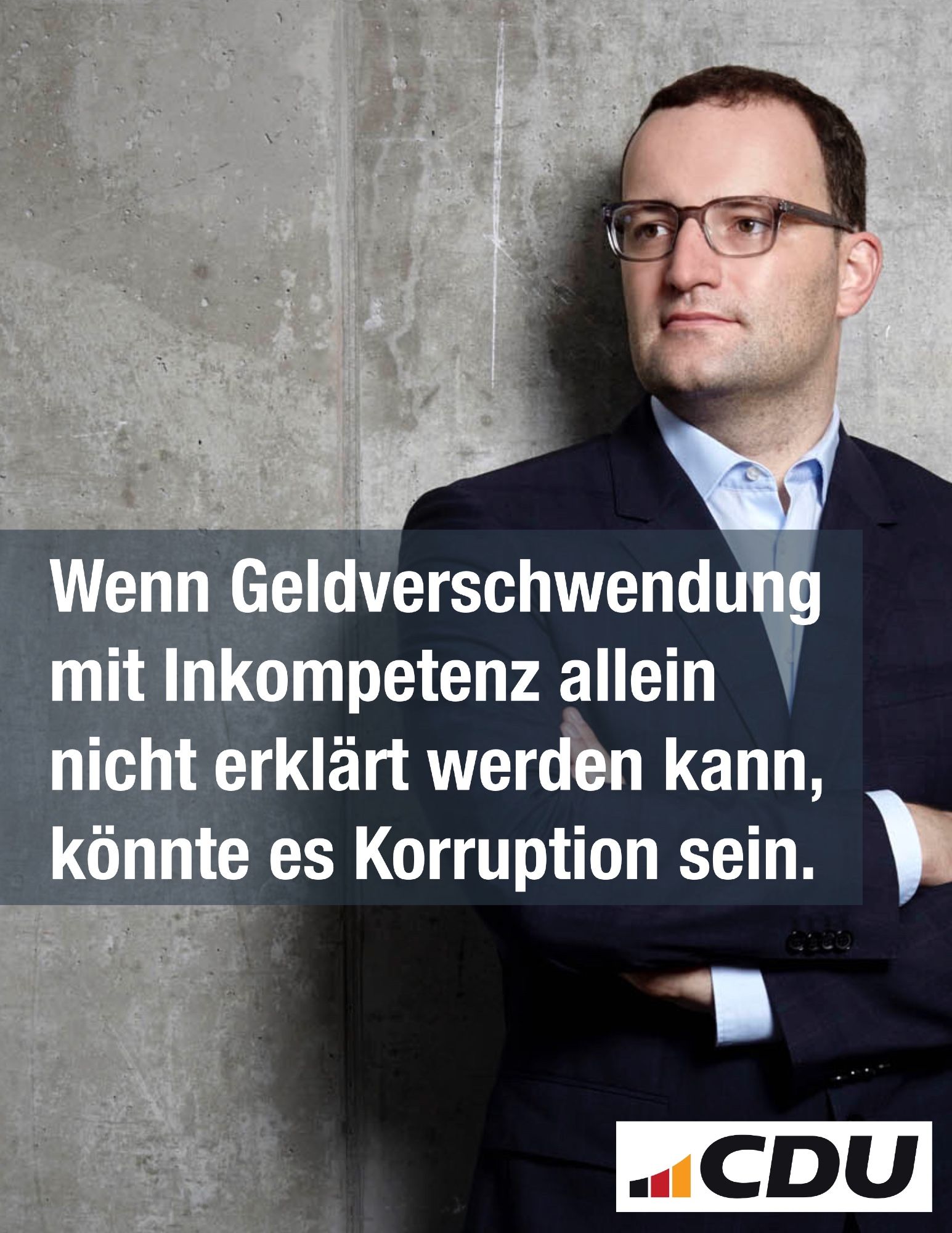 Foto von Jens Spahn

Text:”Wenn Geldverschwendung mit Inkompetenz allein nicht erklärt werden kann, könnte es Korruption sein.”

(CDU-Logo)