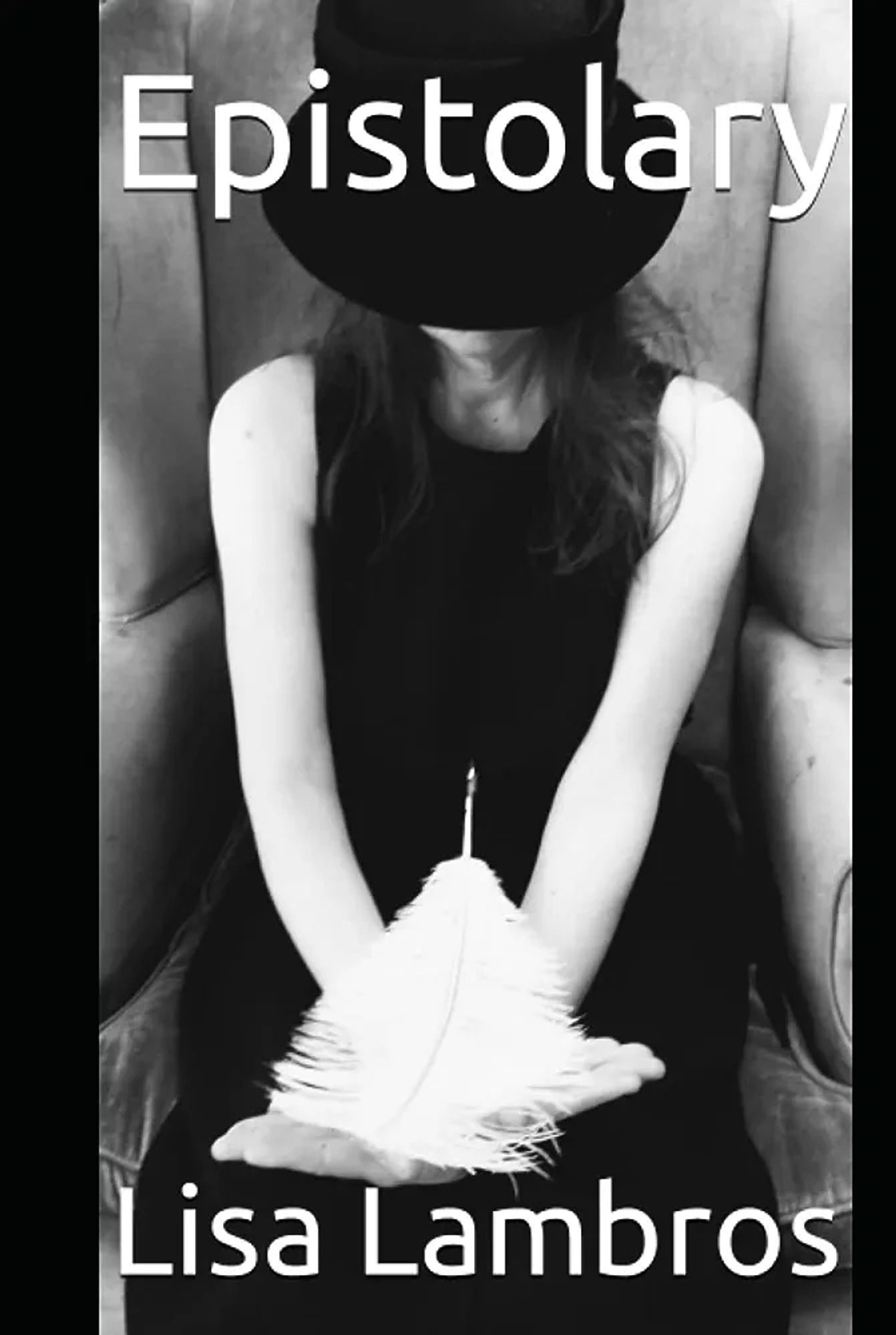 Book cover for the novel EPISTOLARY by Lisa Lambros. This black and white photograph depicts a seated woman wearing a black brimmed hat and a black sleeveless dress while she cradles a white feather in her lap.