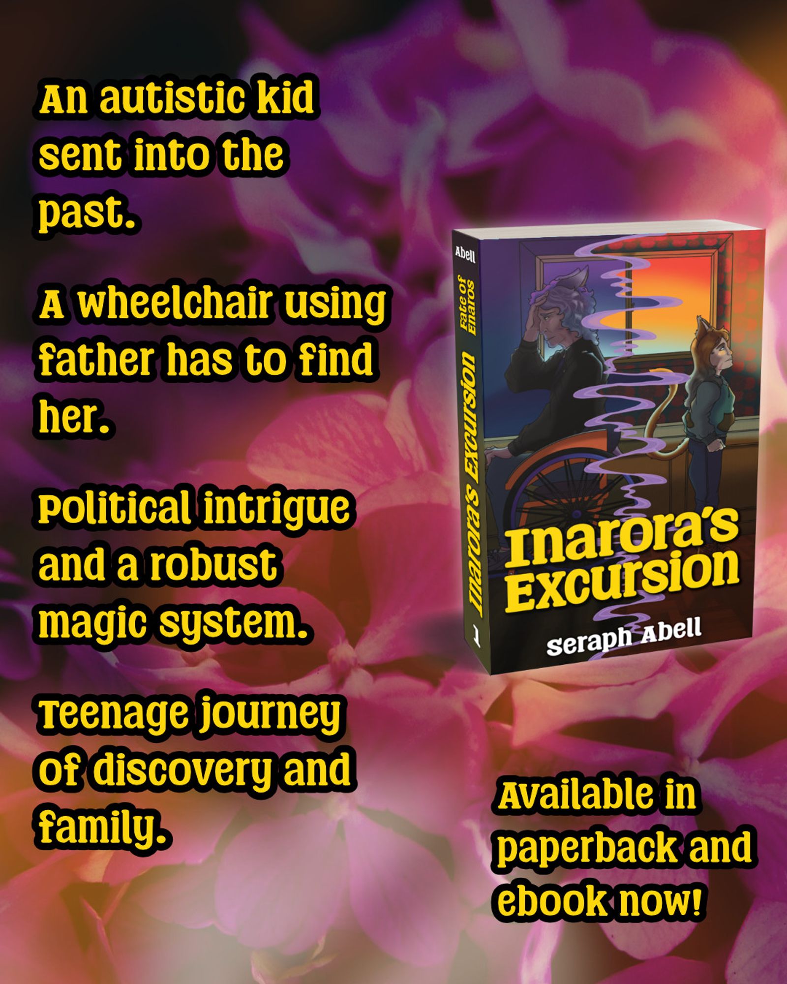 Graphic featuring the cover for Inarora's Excursion that says: 

An autistic kid sent into the past.
A wheelchair using father has to find her.
Political intrigue and a robust magic system.
Teenage journey of discovery and family.

Available in paperback and ebook now!