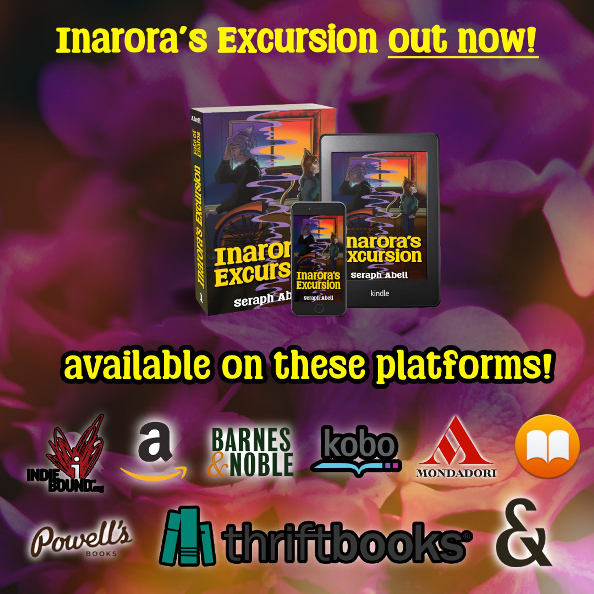 Inarora's Excursion out now! Graphic featuring three versions of the book, Inarora's Excursion. 
Available on these platforms! Indie Bound, Amazon, Barnes & Noble, Kobo, Mondadori, Apple Books, Powell's Books, Thriftbooks, and Everand.