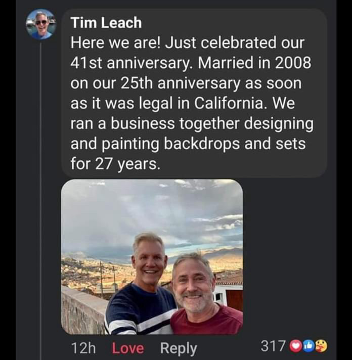 Tim Leach
Here we are! Just celebrated our 41st anniversary. Married in 2008 on our 25th anniversary as soon as it was legal in California. We ran a business together designing and painting backdrops and sets for 27 years.
12h
Love
Reply
317