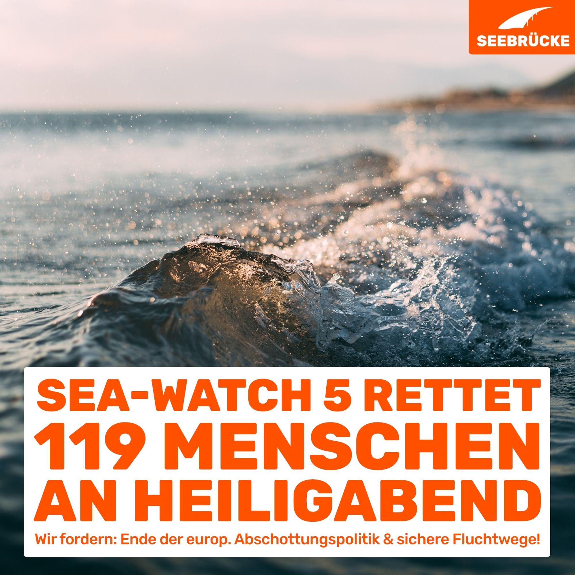 Foto einer kleinen Welle, auf der sich etwas Licht bricht. Im Hintergrund ist unscharf eine Landformation. In einem weißen Kasten steht “Sea-Watch 5 rettet 119 Menschen an Heiligabend. Wir fordern: Ende der europ. Abschottungspolitik & sichere Fluchtwege!”. In der rechten oberen Ecke ist das Seebrücke-Logo in weiß auf orange.