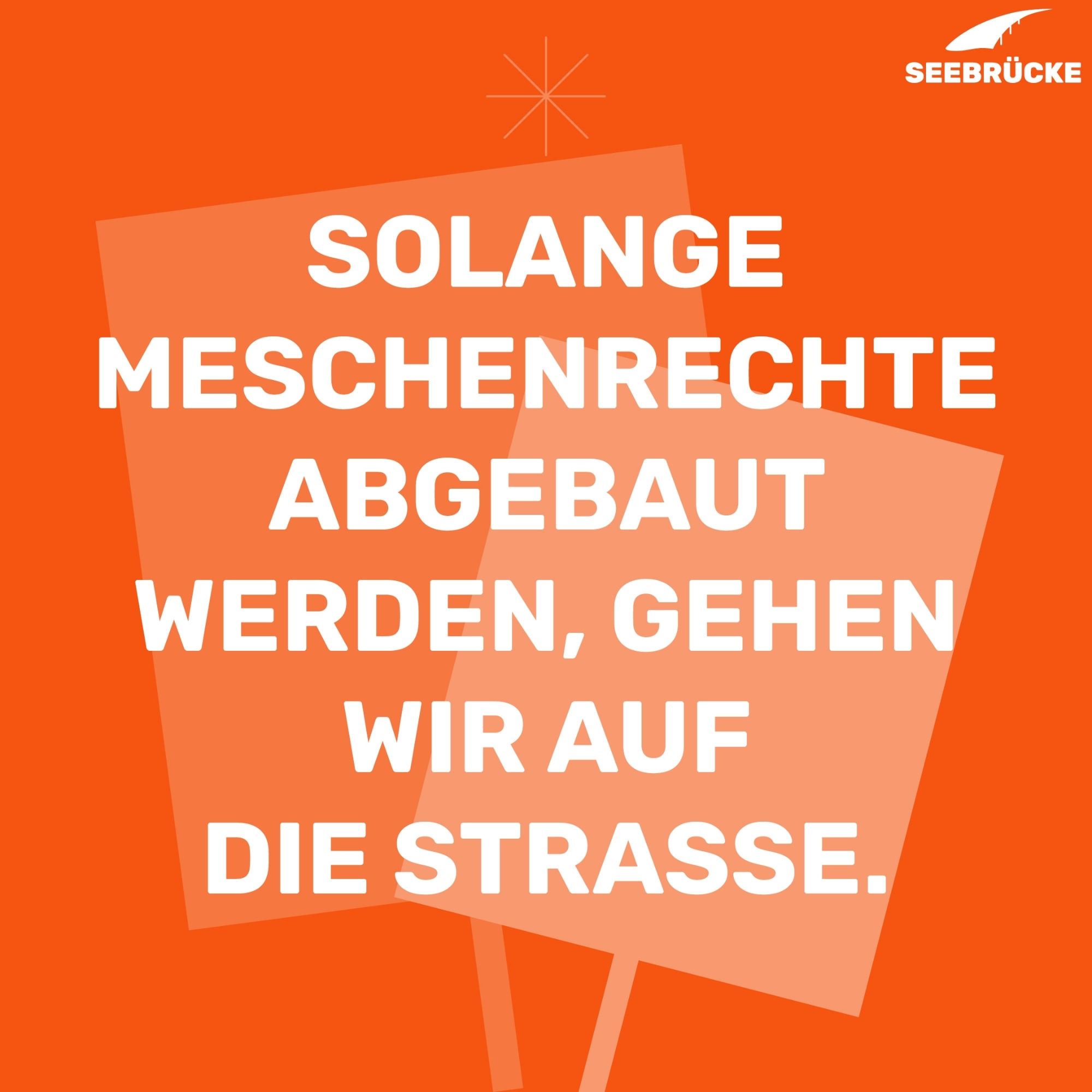 Oranger Hintergrund, auf dem zwei Demo-Schilder angedeutet sind. In weißer Schrift steht “Solange Menschenrechte abgebaut werden, gehen wir auf die Straße” In der rechten oberen Ecke ist das Seebrücke-Logo in weiß.