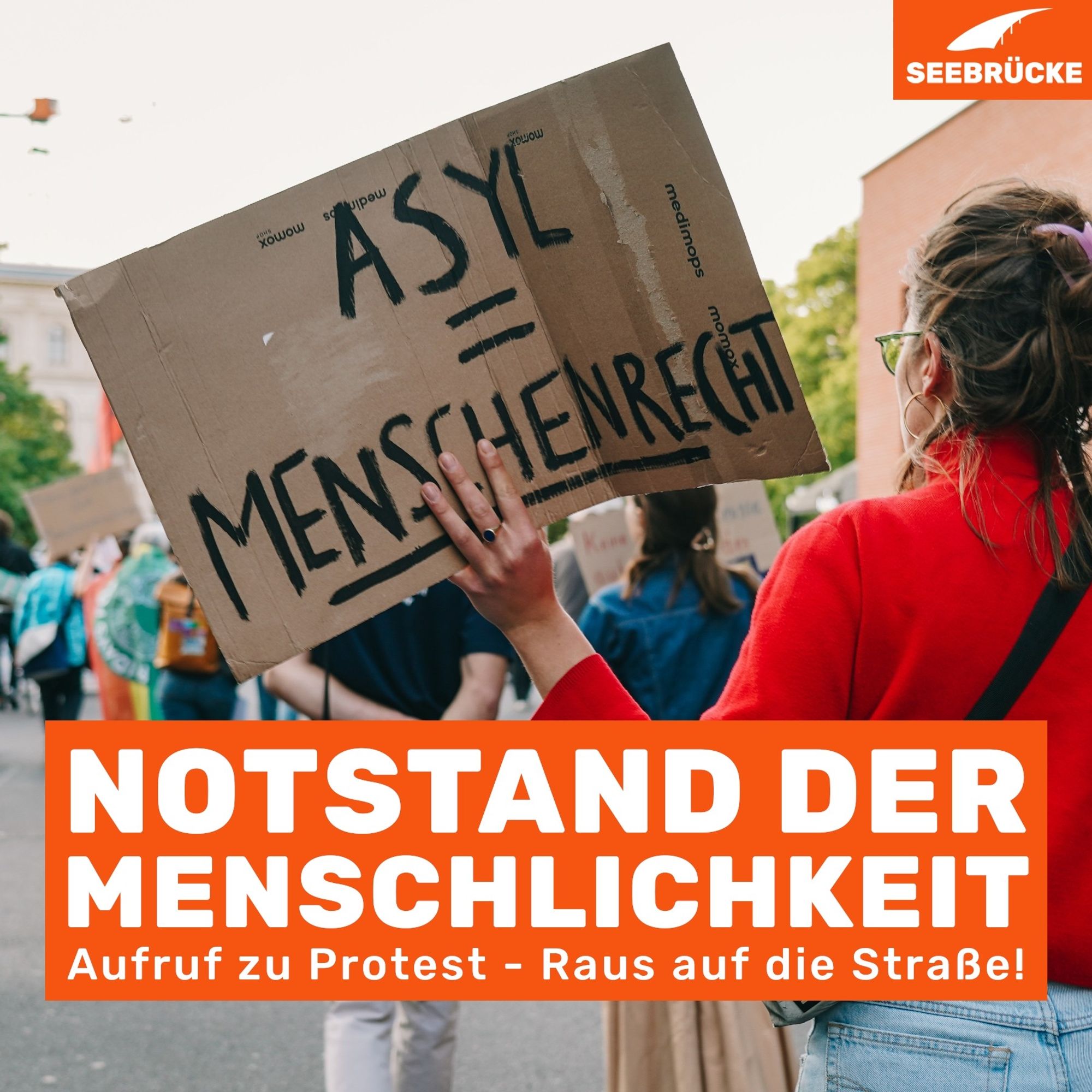 Foto einer Person in rotem Pullover, die ein Schild hält, auf dem "Asyl=Menschenrecht" steht. In einem orangen Kasten steht "Notstand der Menschlichkeit. Aufruf zu Protest - Raus auf die Straße!". In der rechten oberen Ecke ist das Seebrücke-Logo in weiß auf orange.