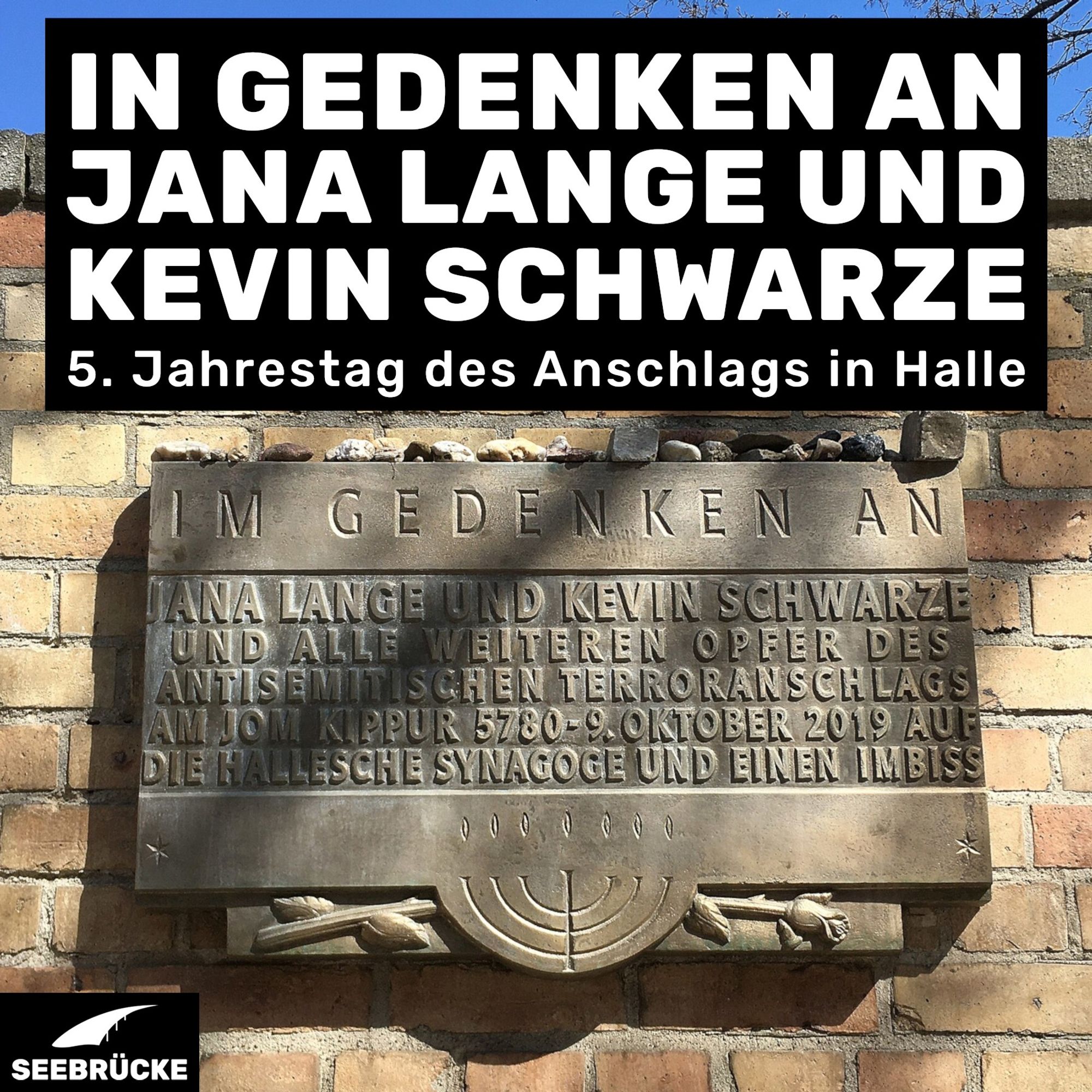 Foto der Gedenktafel, auf der "Im Gedenken an Jana Lange und Kevin Schwarze und alle weiteren Opfer des antisemitischen Terroranschlags am Jom Kippur 5780 - 9. Oktober 2019 auf die hallesche Synagoge und einen Imbiss". In einer schwarzen Box steht "In Gedenken an Jana Lange und Kevin Schwarze. 5. Jahrestag des Anschlags in Halle". In der rechten unteren Ecke ist das Seebrücke-Logo in weiß auf schwarz.