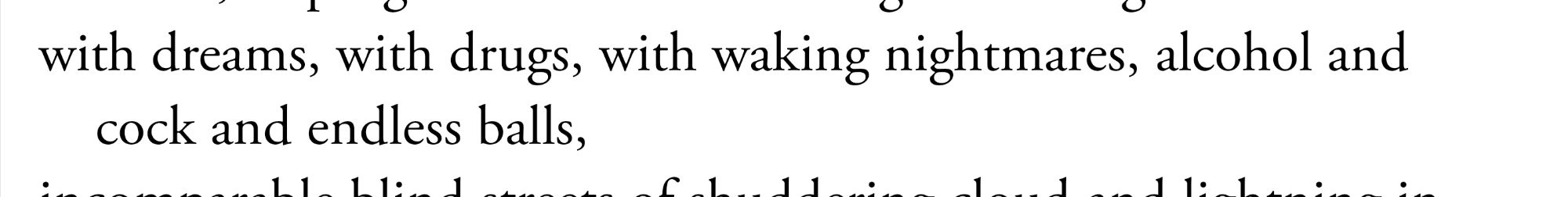 "with dreams, with drugs, with waking nightmares, alcohol, and cock and endless balls" from the poem Howl.