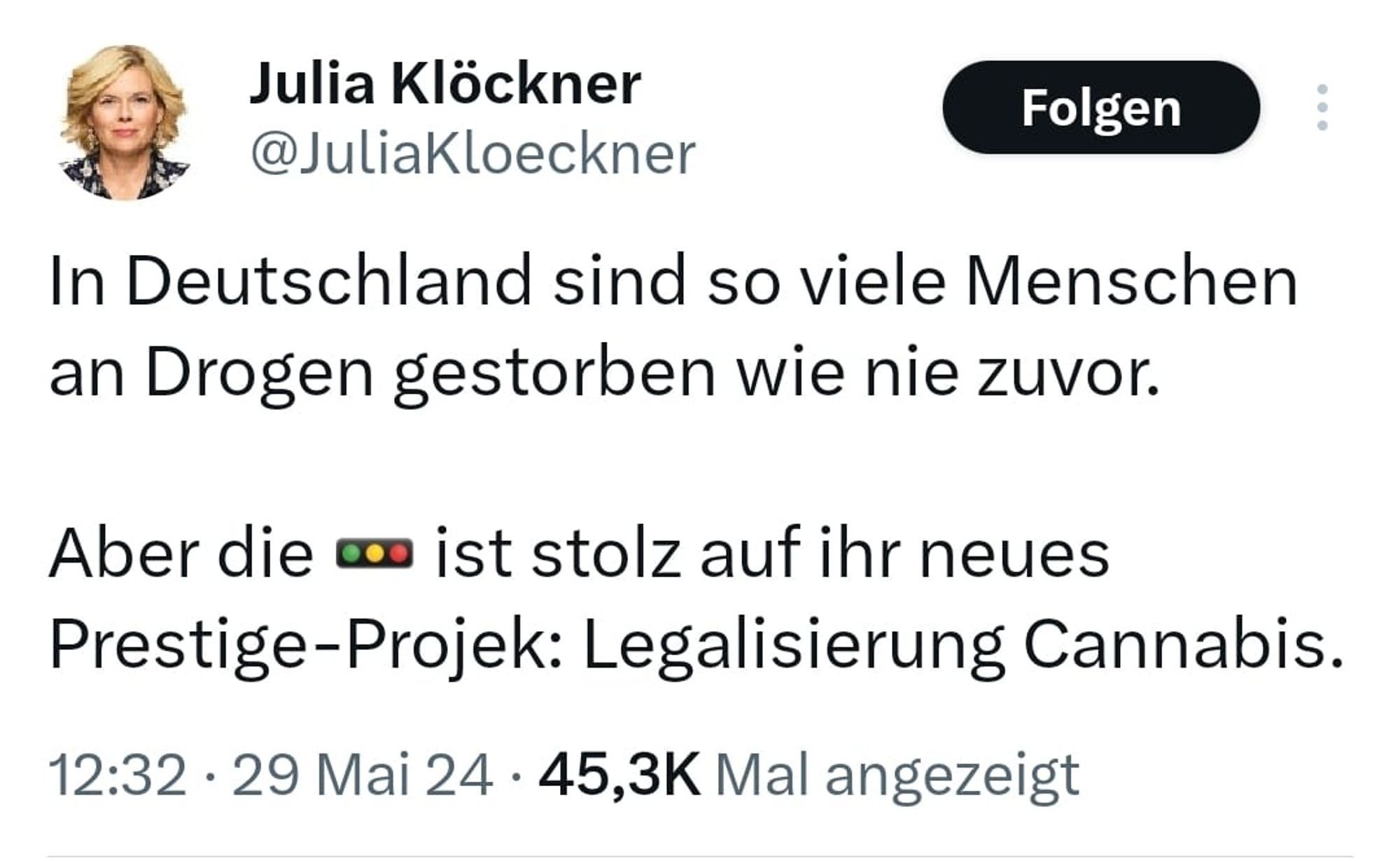 Julia Klöckner schreibt:

"In Deutschland sind so viele Menschen an Drogen gestorben wie nie zuvor.

Aber die 🚥 ist stolz auf ihr neues Prestige-Projek: Legalisierung Cannabis."