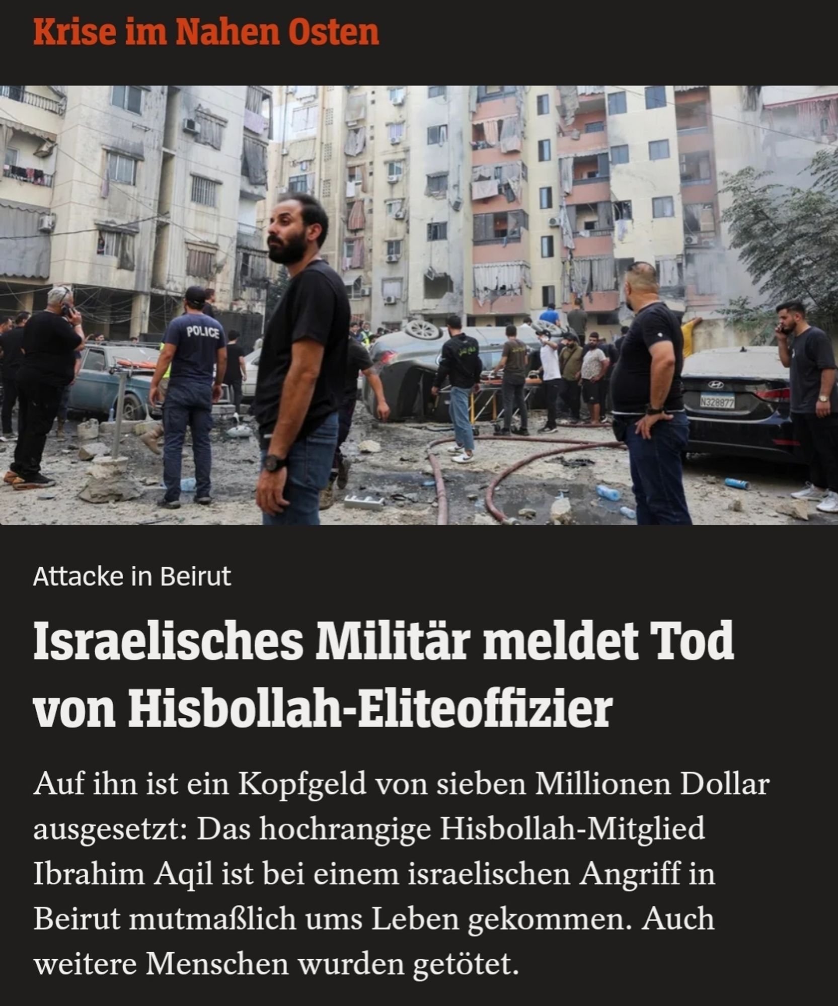 Krise im Nahen Osten

POLICE

Attacke in Beirut

Israelisches Militär meldet Tod von Hisbollah-Eliteoffizier

Auf ihn ist ein Kopfgeld von sieben Millionen Dollar ausgesetzt: Das hochrangige Hisbollah-Mitglied Ibrahim Aqil ist bei einem israelischen Angriff in Beirut mutmaßlich ums Leben gekommen. Auch weitere Menschen wurden getötet.