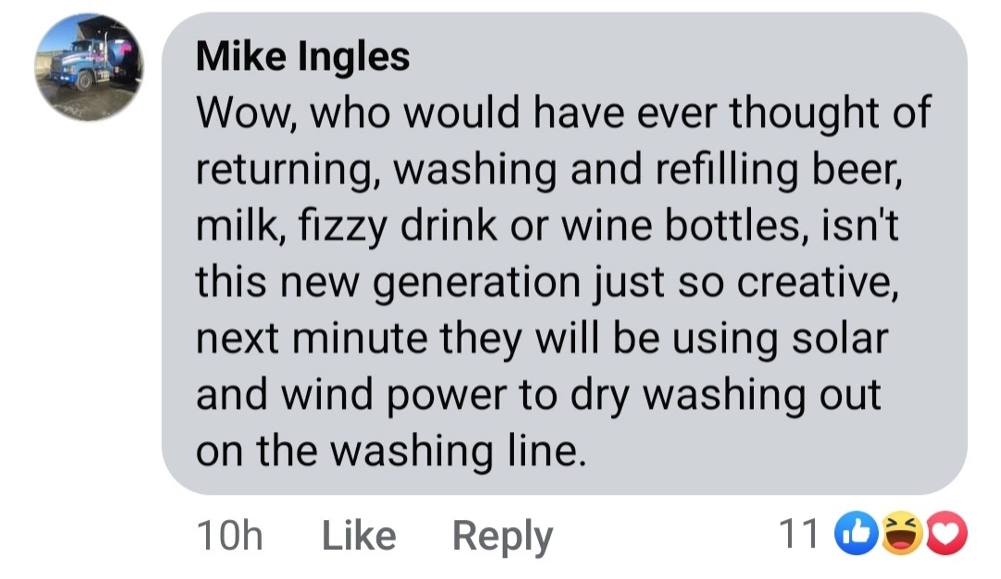 Mike Ingles Wow, who would have ever thought of returning, washing and refilling beer, milk, fizzy drink or wine bottles, isn't this new generation just so creative next minute they will be using solar and wind power to dry washing out on the washing line