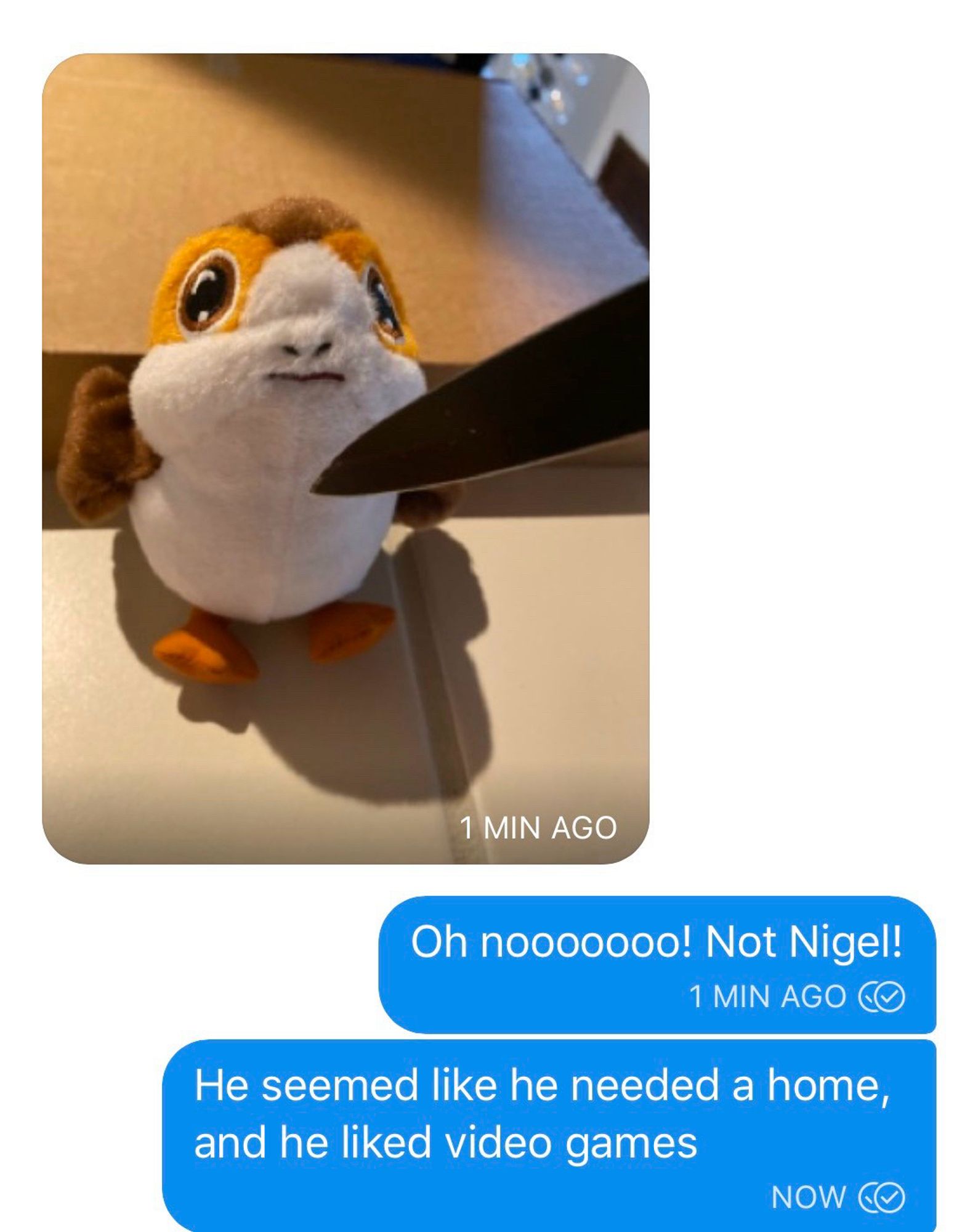 A Porg with a knife to it and the texts 

1 MIN AGO
Oh nooooooo! Not Nigel!
1 MIN AGO CO
He seemed like he needed a home, and he liked video games
NOW C