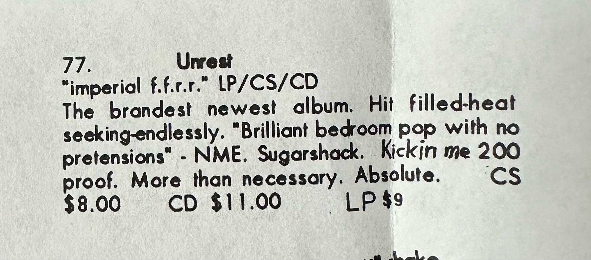 Teenbeat 77.
Unrest
"imperial f.f.r.r." LP/CS/CD
The brandest newest album. Hit filled-heat seeking endlessly. "Brilliant bedroom pop with no pretensions" - NME. Sugarshack. kickin me 200 proof. More than necessary. Absolute.

CS $8.00
CD $11.00
LP $9