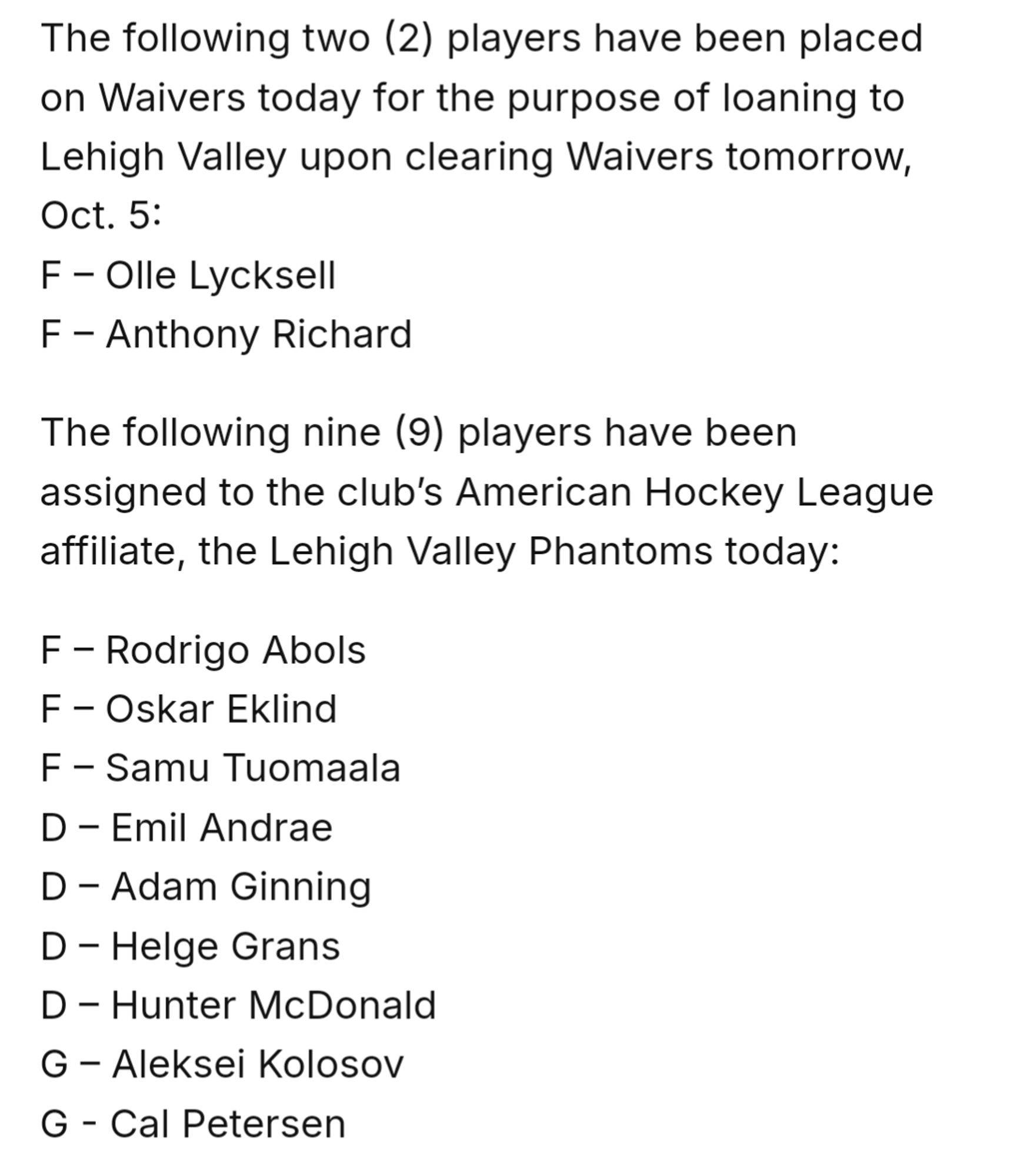 The following two (2) players have been placed on Waivers today for the purpose of loaning to Lehigh Valley upon clearing Waivers tomorrow, Oct. 5:
F – Olle Lycksell
F – Anthony Richard

The following nine (9) players have been assigned to the club’s American Hockey League affiliate, the Lehigh Valley Phantoms today:

F – Rodrigo Abols
F – Oskar Eklind
F – Samu Tuomaala
D – Emil Andrae
D – Adam Ginning
D – Helge Grans
D – Hunter McDonald
G – Aleksei Kolosov
G - Cal Petersen