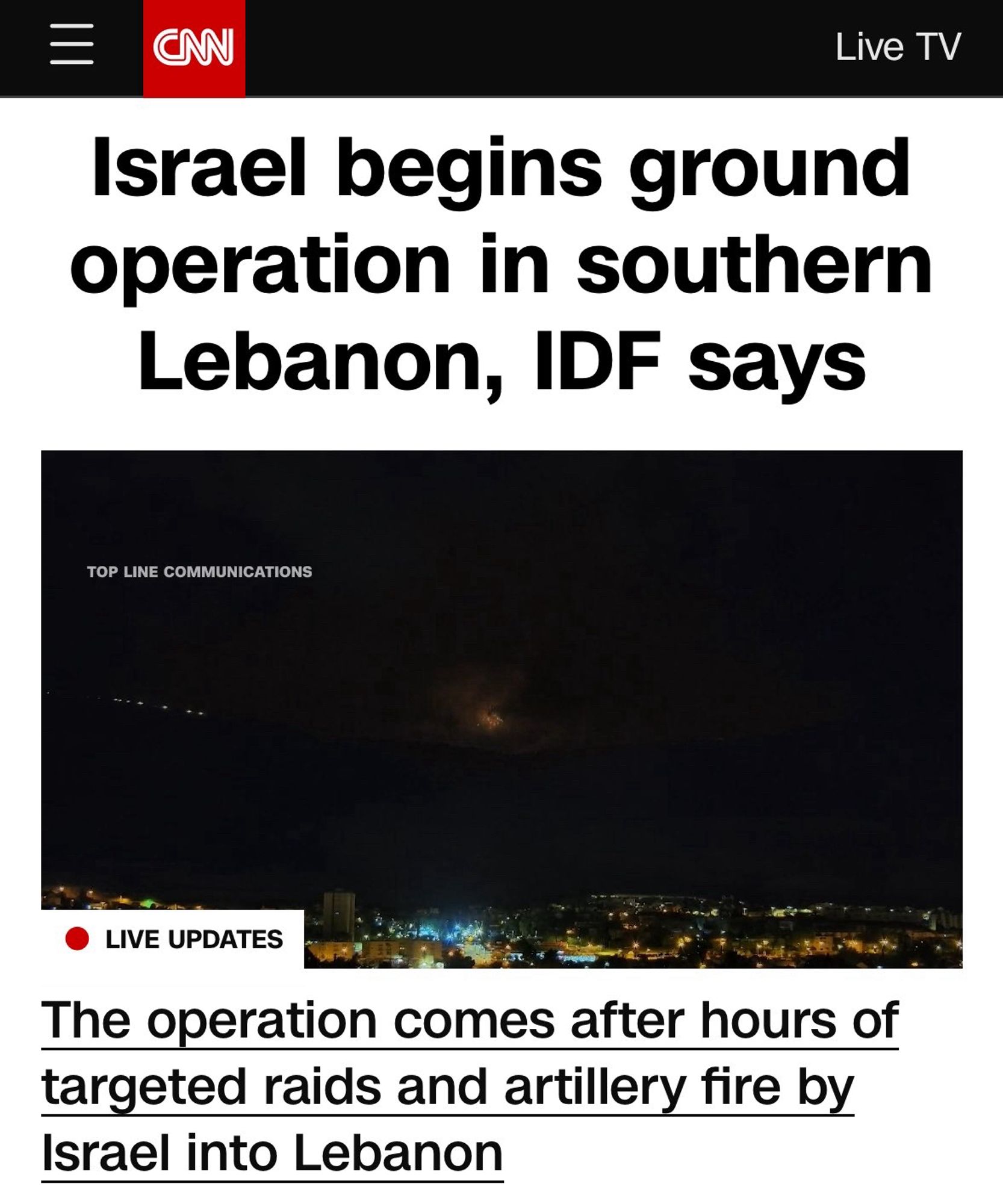 CAN
Live TV
Israel begins ground operation in southern Lebanon, IDF says
TOP LINE COMMUNICATIONS
LIVE UPDATES
The operation comes after hours of targeted raids and artillery fire by Israel into Lebanon