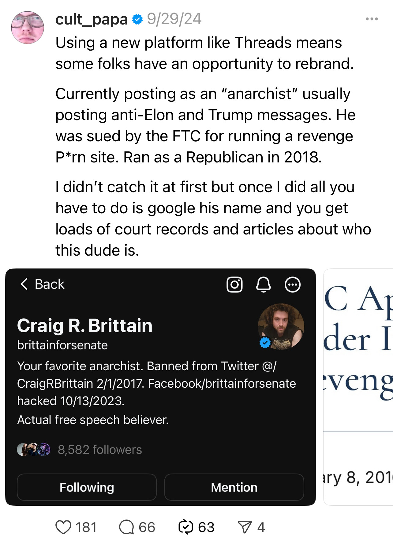 cult_papa @ 9/29/24
Using a new platform like Threads means some folks have an opportunity to rebrand.
Currently posting as an "anarchist" usually posting anti-Elon and Trump messages. He was sued by the FTC for running a revenge P*rn site. Ran as a Republican in 2018.
I didn't catch it at first but once I did all you have to do is google his name and you get loads of court records and articles about who this dude is.

Craig R. Brittain
brittainforsenate
Your favorite anarchist. Banned from Twitter @/ CraigRBrittain 2/1/2017. Facebook/brittainforsenate hacked 10/13/2023.
Actual free speech believer.