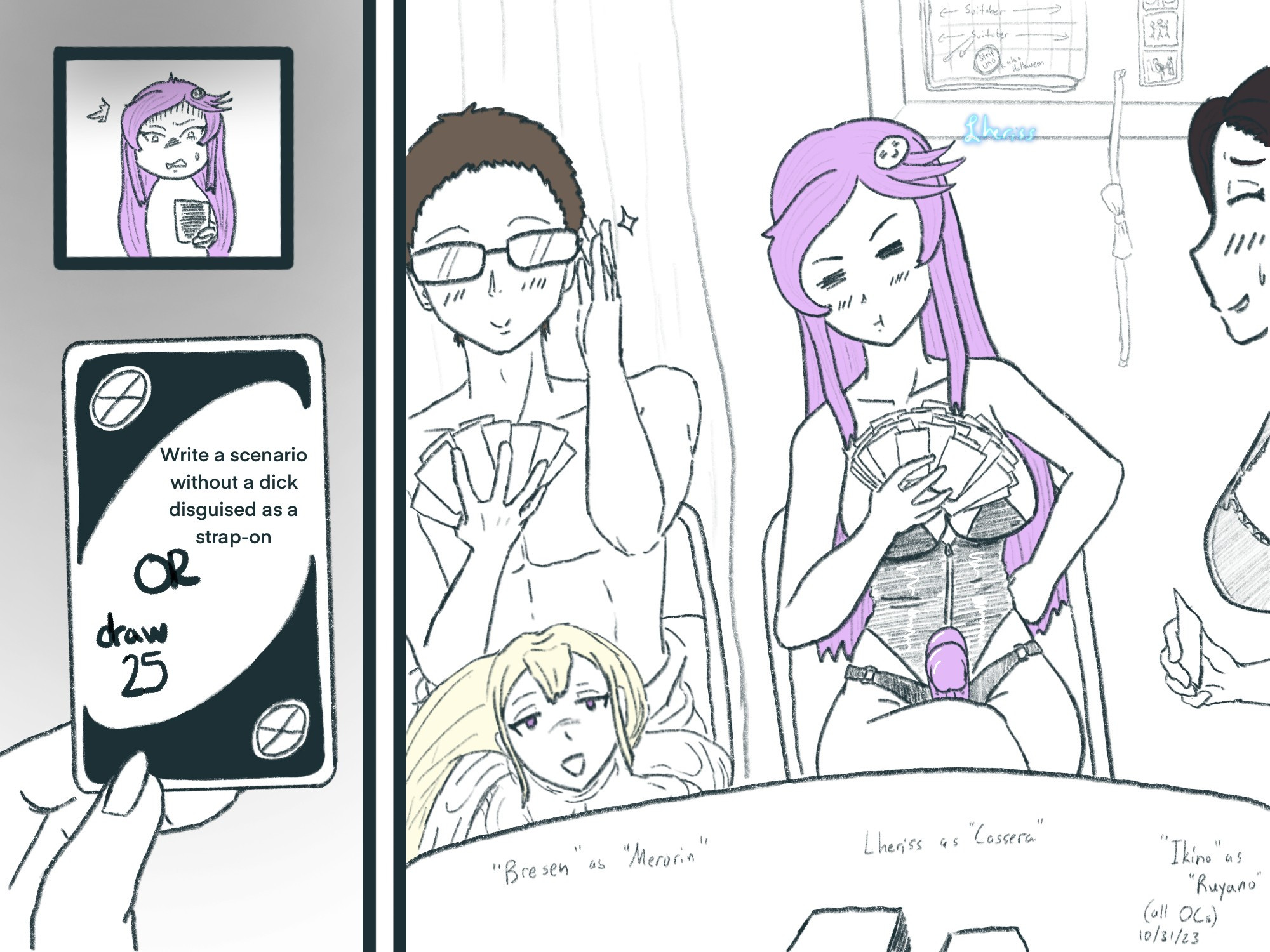 Cassera faces a challenge card! "Write a scenario without a dick disguised as a strap-on or draw 25"! Of course she chooses to draw, though, her light purple "strap-on" wilting slightly as she pouts. To her right, Bresen adjusts his glasses smugly, his Merorin suit already stripped down to his waist over as the night of strip Uno goes into extra rounds. To Cass's left, Ruyano chuckles, relieved to not be the target of a card when she had only one left in her hand herself. All characters are my OCs.