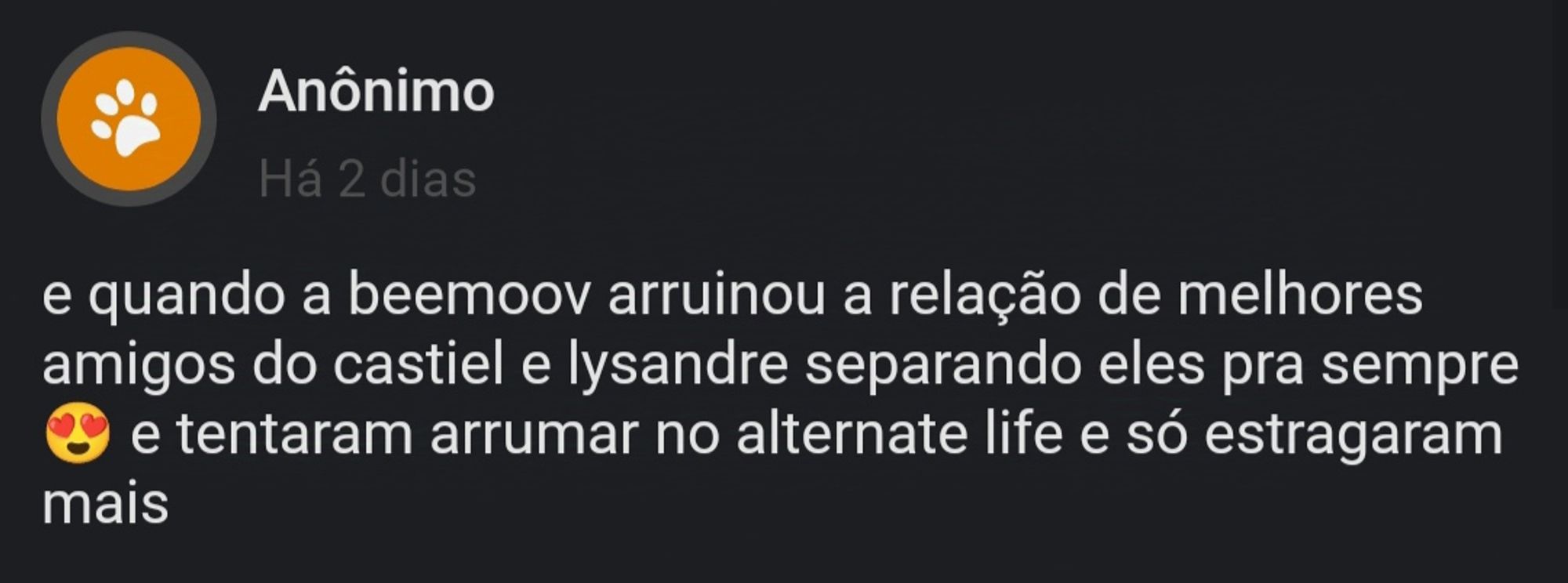 Print de uma mensagem mandada no aplicativo curious cat, nela diz: "E quando a beemoov arruinou a relação de melhores amigos do Castiel e Lyaandre, separando eles para sempre 😍 e tentaram arrumar no alternative life e só estragaram mais"