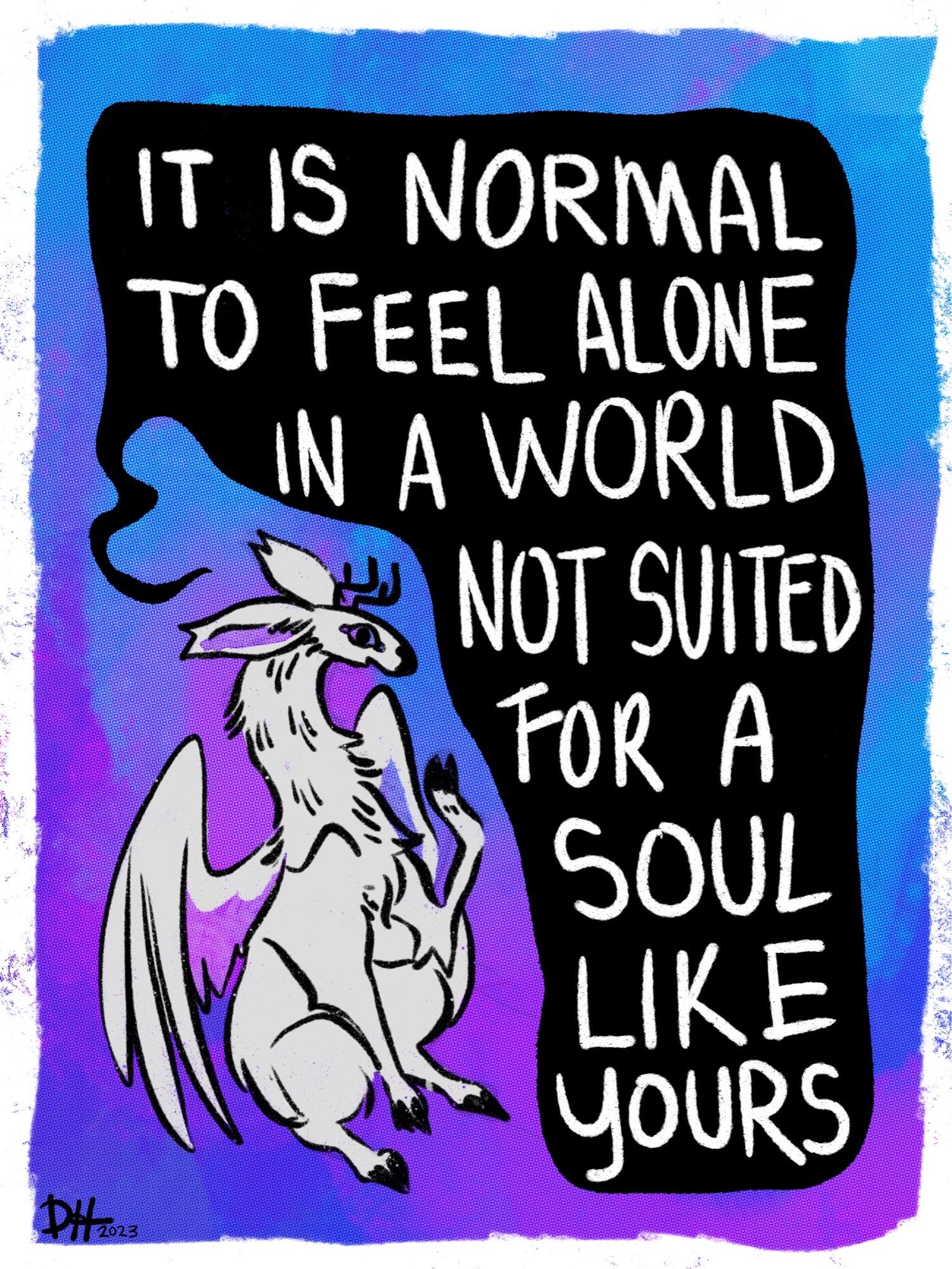 Strange white fluffy deer like dragon sits in the bottom left corner, raising its hoof up in gesture on a teal and violet background with a white border. Tiny “V” mouth open. Black speech bubble takes up the rest of the frame with white  handwritten letters “It is normal to feel alone in a world not suited for a soul like yours”.