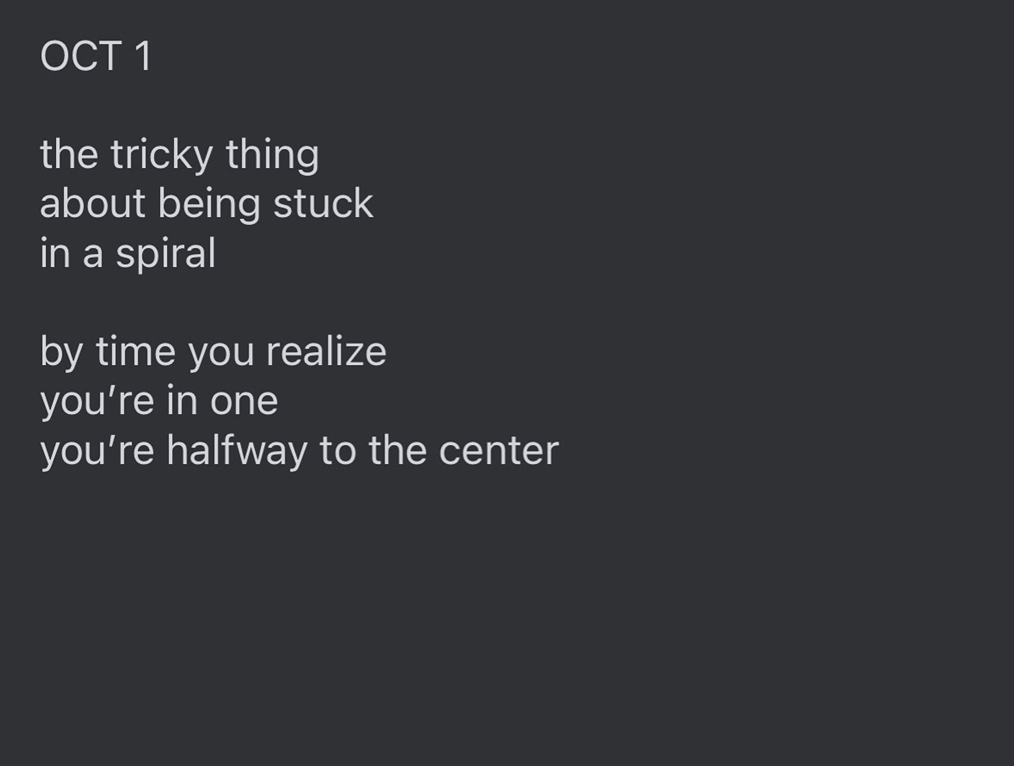 Text reads: "OCT 1

the tricky thing
about being stuck
in a spiral

by time you realize
you’re in one
you’re halfway to the center”