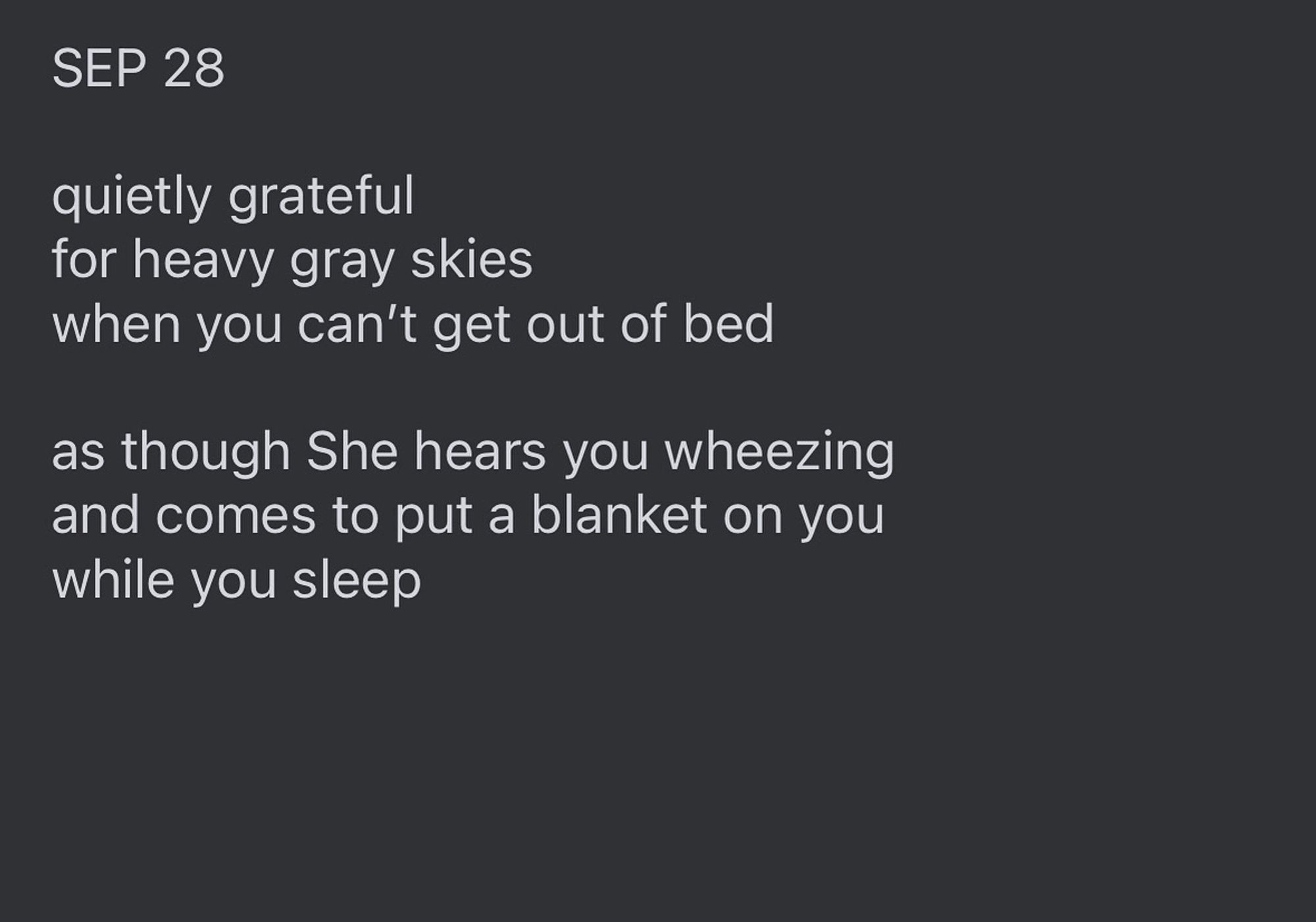 Text reads: "SEP 28

quietly grateful 
for heavy gray skies
when you can’t get out of bed

as though She hears you wheezing
and comes to put a blanket on you
while you sleep”