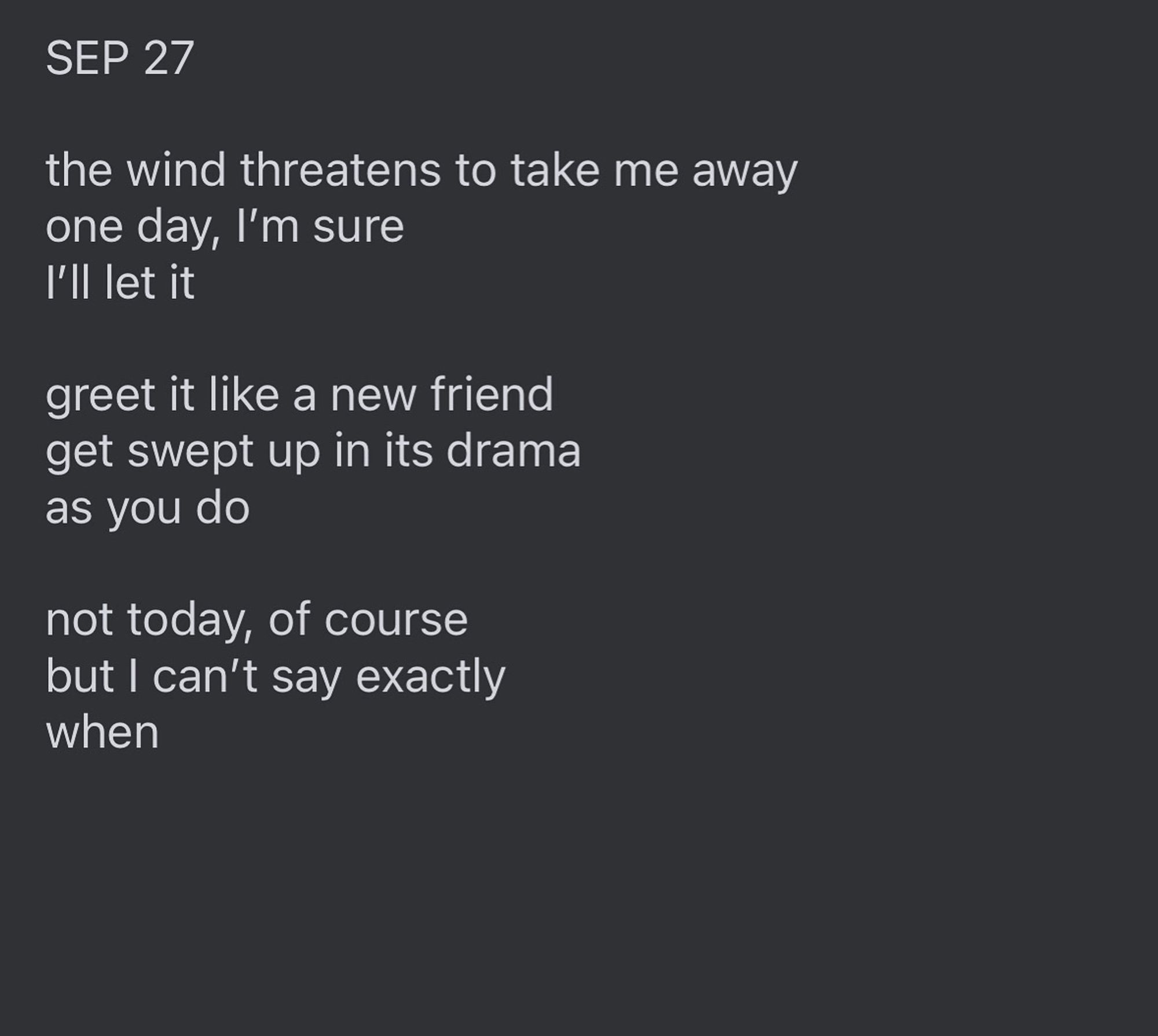 Text reads: "SEP 27

the wind threatens to take me away
one day, I’m sure
I’ll let it 

greet it like a new friend
get swept up in its drama
as you do

not today, of course 
but I can’t say exactly 
when”