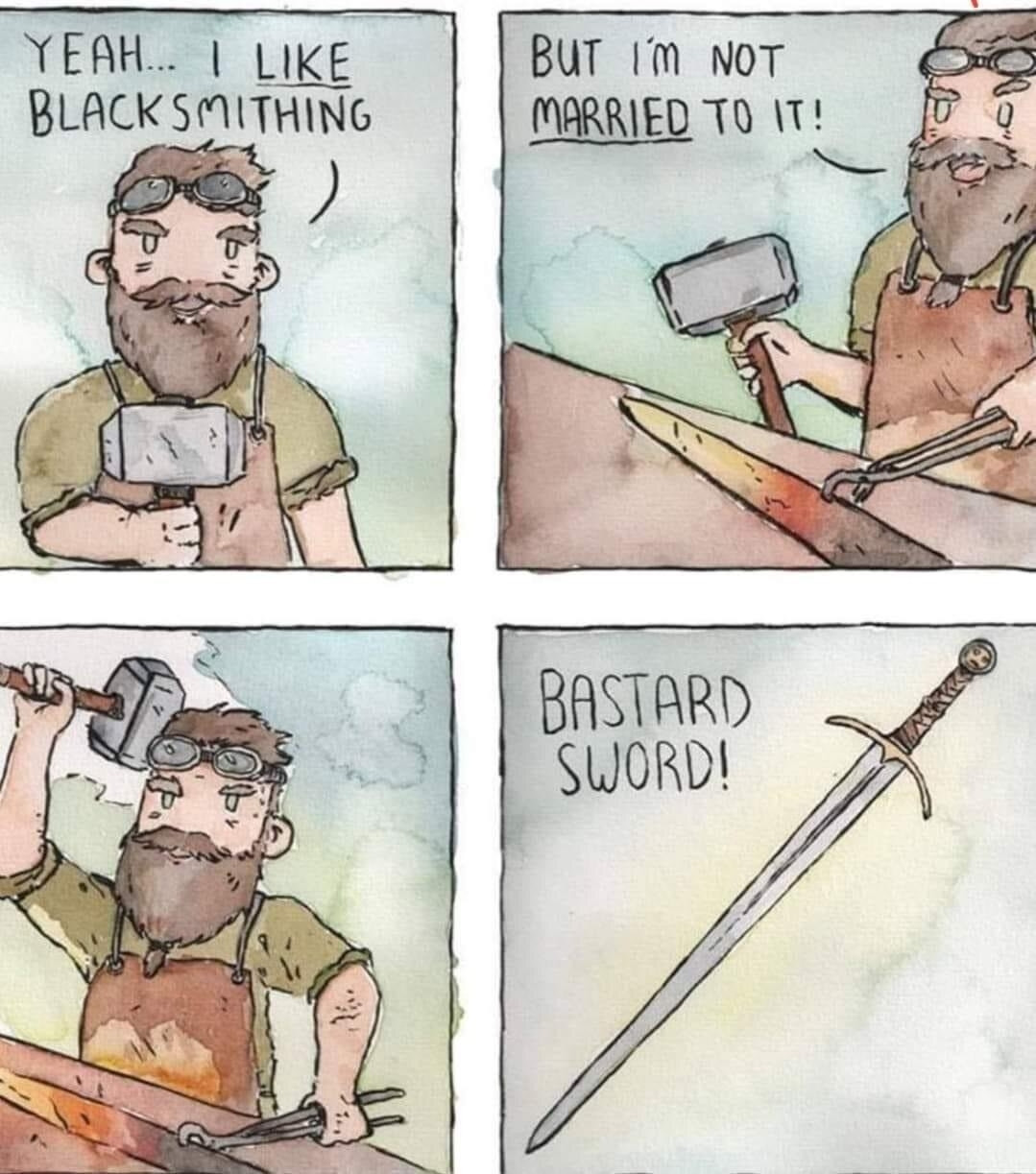 Hand-drawn cartoon images of a blacksmith working at his forge. Four panel comic.
P1: Yeah... I like blacksmithing
P2: But I'm not _married_ to it!
P3: (depiction of hammer strike)
P4: (image of sword) Bastard Sword!