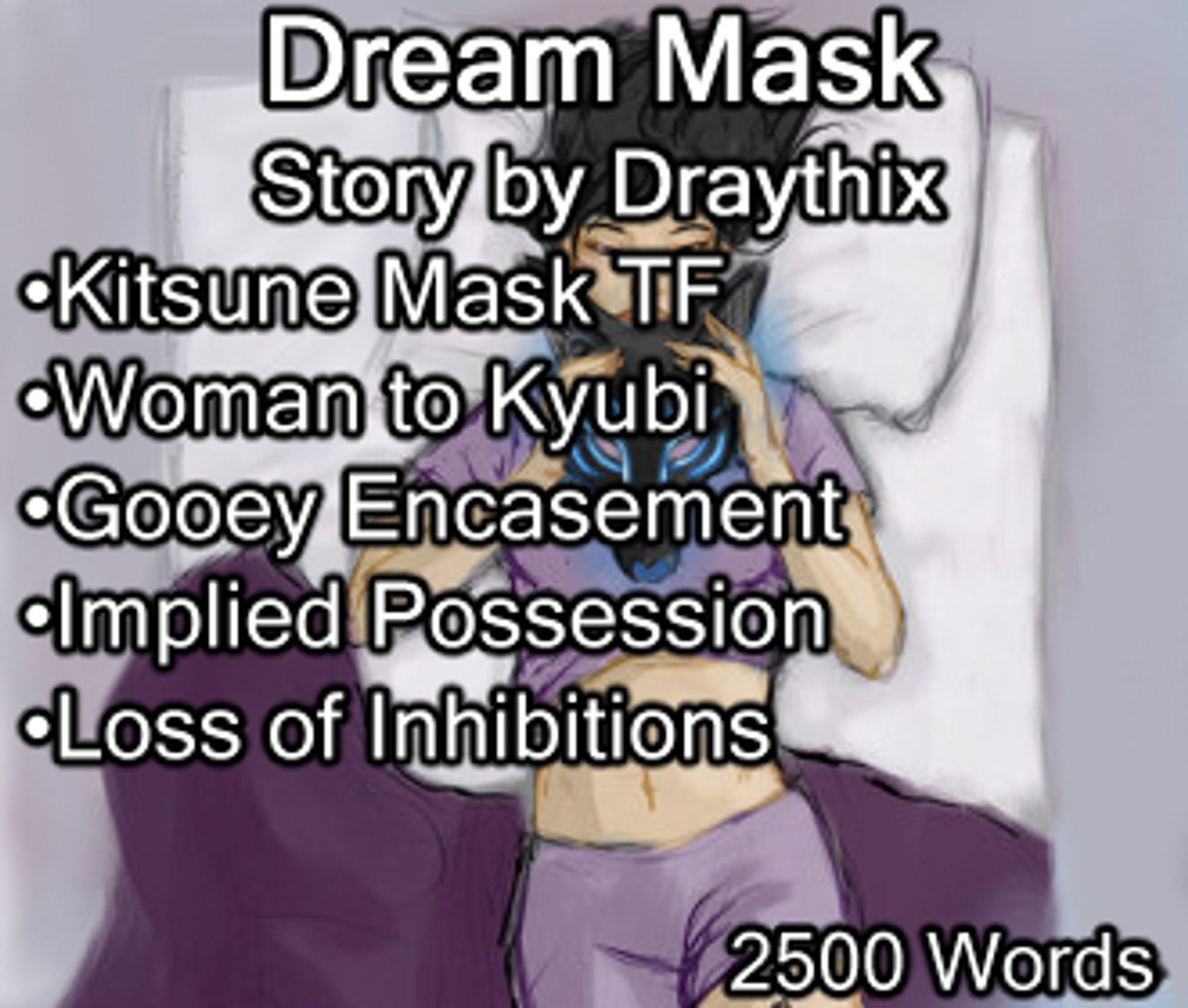 Dream Mask: Story by Draythix. Keywords: Kitsune Mask TF, Woman to Kyubi, Gooey Encasement, Implied Possession, Loss of Inhibitions. 2500 Words