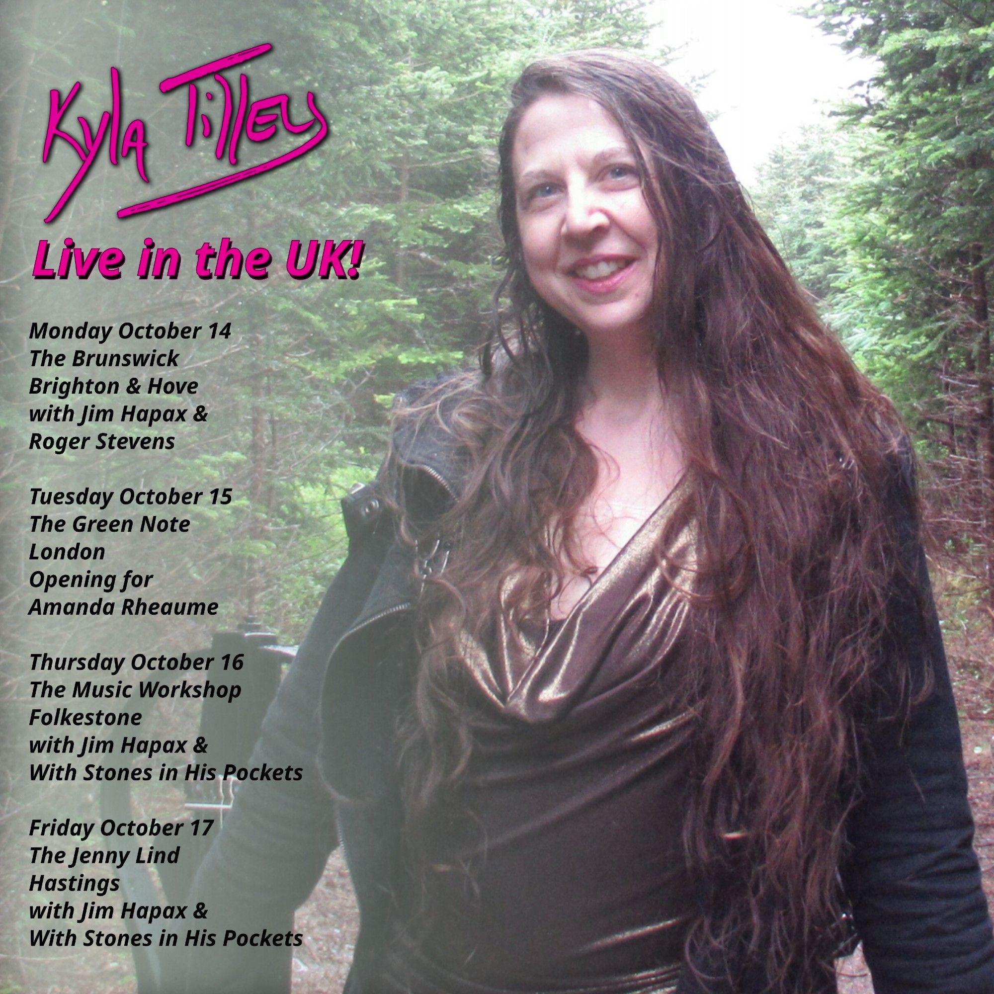 A woman with long brown hair wearing a bronze gown and a goth coat in the woods holding a futuristic looking guitar.  And smiling.

Written overtop is Kyla Tilley's UK tour dates


Monday October 14
The Brunswick
Brighton & Hove
With Roger Stevens and Jim Hapax

Tuesday October 15
The Green Note
London
With Amanda Rheaume

Thursday October 16
The Music Workshop
Folkestone
with Jim Hapax
&
With Stones in His Pockets

Friday October 17
The Jenny Lind
Hastings
with Jim Hapax
&
With Stones in His Pockets
