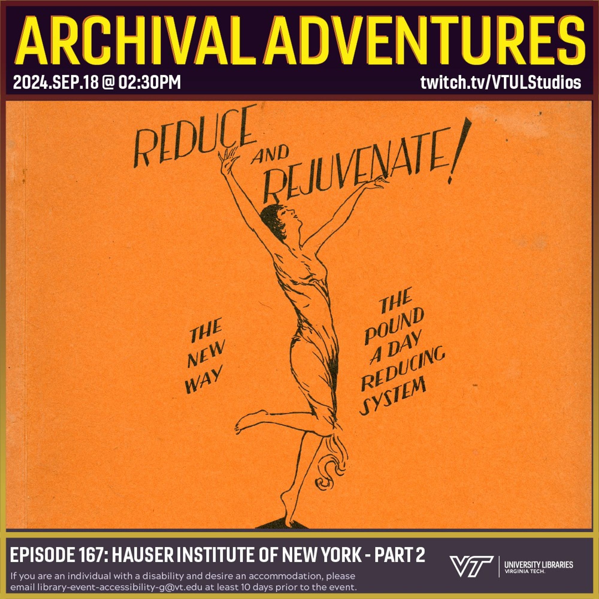 Promo for Archival Adventures Episode 167, Hauser Institute of New York #2, featuring a drawing of a woman jumping for joy. Above the woman are the words “Reduce and Rejuvenate”. To her left are the words “The New Way” and to her right are the words “The pound a day reducing system.” Instructions on accessibility accommodations are included at the bottom of the promo: If you are an individual with a disability and desire an accommodation, please email library-event-accessibility-g@vt.edu at least 10 days prior to the event.