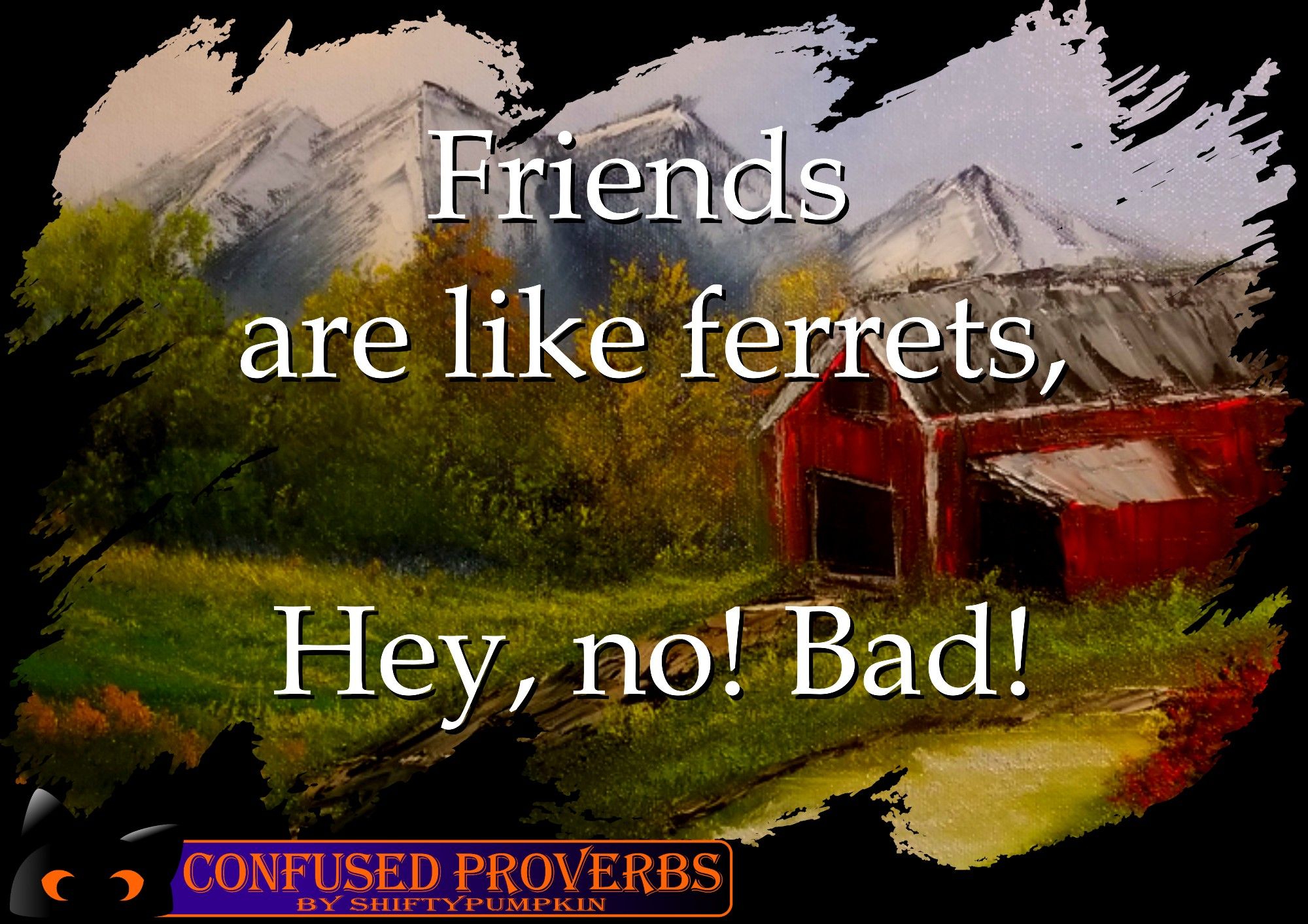 painting of a barn and the caption "Friends are like ferrets, Hey, no! Bad!". Part of the series “Confused Proverbs by ShiftyPumpkin”