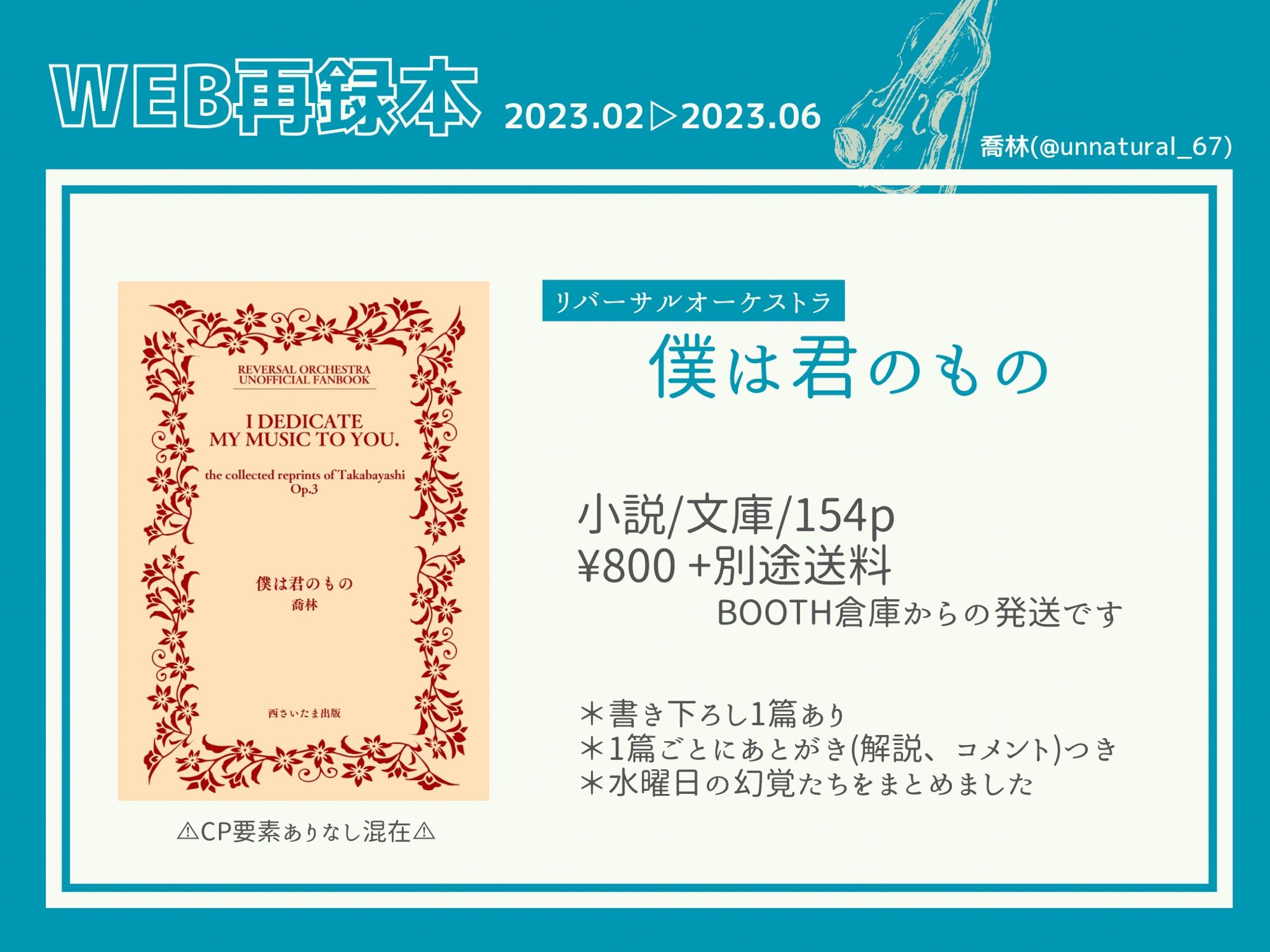 WEB再録本 2023.02▷2023.06

リバーサルオーケストラ
『僕は君のもの』

小説/文庫/154p
¥800+別途送料
BOOTH倉庫からの発送です

＊書き下ろし1篇あり
＊1篇ごとにあとがき(解説、コメント)つき
＊水曜日の幻覚たちをまとめました

⚠︎CP要素ありなし混在⚠︎